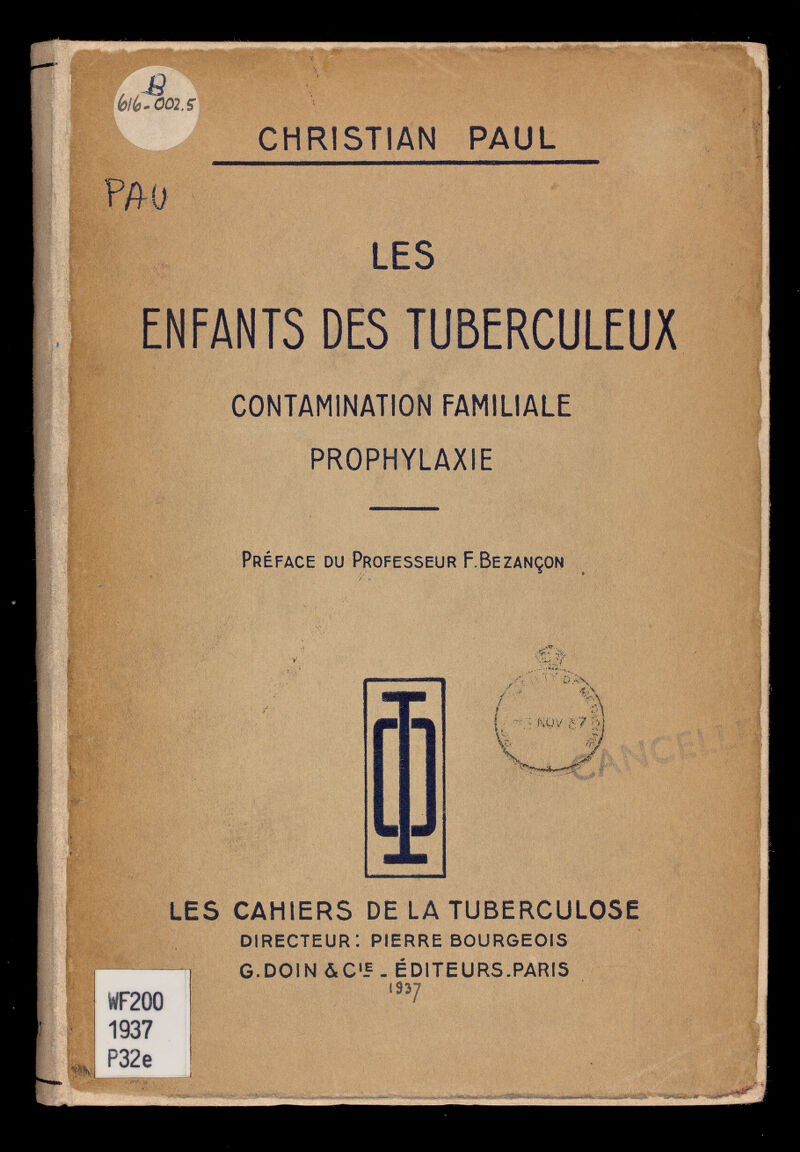 / 1 (oli,. 002.sì m ш§ш РАО CHRISTIAN PAUL LES ENFANTS DES TUBERCULEUX CONTAHINATION FAMILIALE PROPHYLAXIE Préface du Professeur F.Bezançon - / 'Л ; KÖV г? ¡M M LES CAHIERS DE LA TUBERCULOSE directeur: pierre bourgeois G.DOIN &C'-E . ÉDITEURS.PARIS 1937