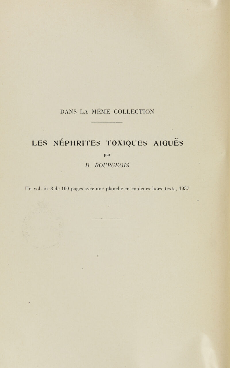 DANS LA iMÊME COLLECTION LES NEPHRITES TOXIQUES AIGUËS par D. BOURGEOIS Il vol. ¡11-8 de 100 pages avec une pianelle en couleurs hors texte, 1937