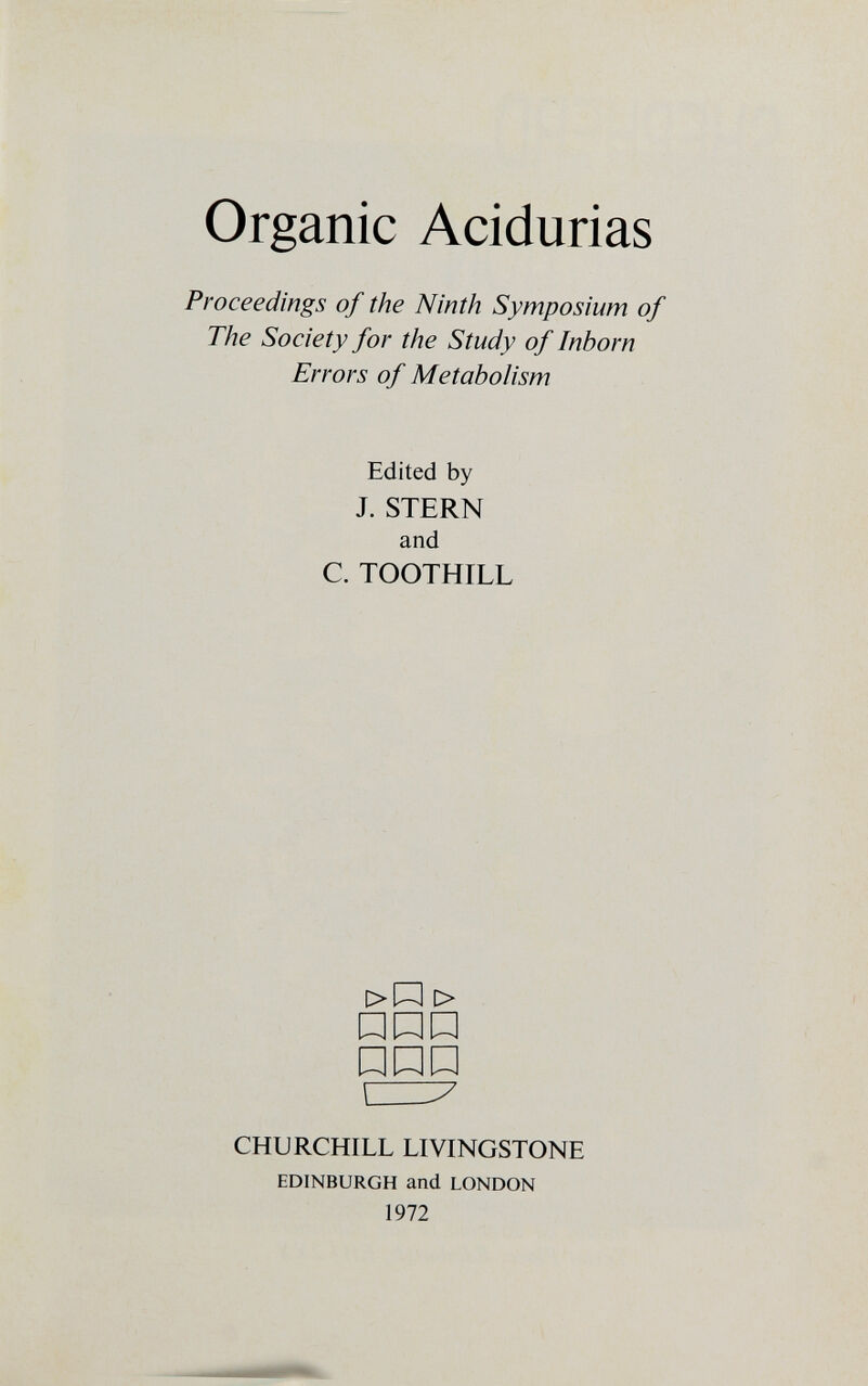 Organic Acidurias Proceedings of the Ninth Symposium of The Society for the Study of Inborn Errors of Metabolism Edited by J. STERN and C. TOOTHILL >P D> PPP PPP CHURCHILL LIVINGSTONE EDINBURGH and LONDON 1972