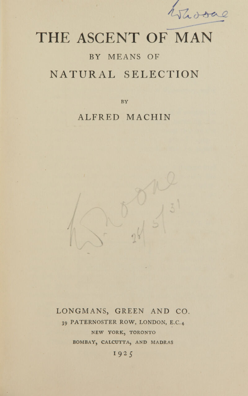 THE ASCENT OF MAN BY MEANS OF NATURAL SELECTION BY ALFRED MACHIN LONGMANS, GREEN AND CO. 39 PATERNOSTER ROW, LONDON, E.C.4 NEW YORK, TORONTO BOMBAY, CALCUTTA, AND MADRAS