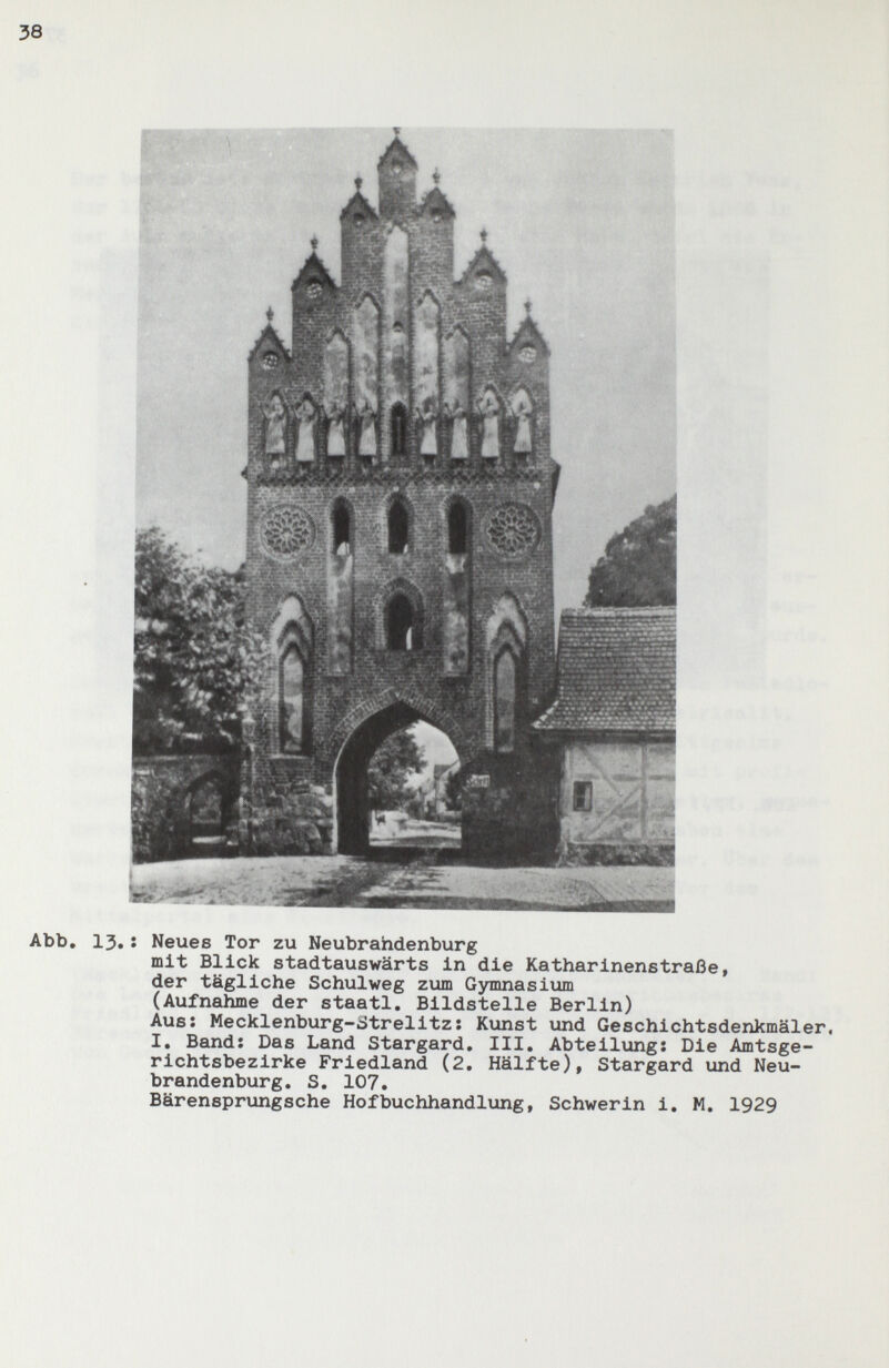 38 Abb, 13,: Neues Tor zu Neubrahdenburg mit Blick stadtauswärts in die Katharinenstraße, der tägliche Schulweg zum Gymnasium (Aufnahme der staatl. Bildstelle Berlin) Aus; Mecklenburg-Strelitz: Kunst und Geschichtsdenkmäler, I, Band: Das Land Stargard, III. Abteilung: Die Amtsge¬ richtsbezirke Friedland (2, Hälfte), Stargard und Neu¬ brandenburg, s, 107, Bärensprungsche Hofbuchhandlung, Schwerin i, M, 1929