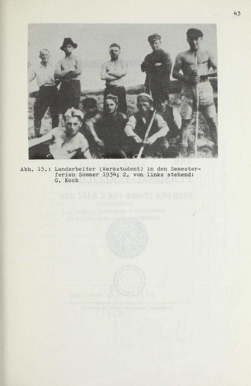 Abb. 15. : Landarbeiter (,Werkstudent j in den Semester¬ ferien Sommer 193^; 2. von links stehend: G. Koch
