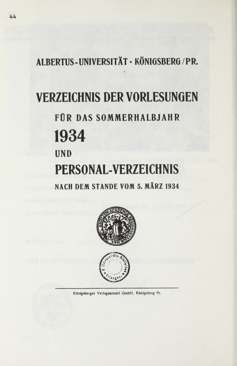 ALBERTUS-UNIVERSITÄT • KÖNIGSBERG/PR. f, VERZEICHNIS DER VORLESUNGEN FÜR DAS SOMMERHALBJAHR 1934 UND PERSONAL-VERZEICHNIS NACH DEM STANDE VOM 5. MÄRZ 1934 Königsberger Verlagsanstalt OmbH, Königsberg Pr.