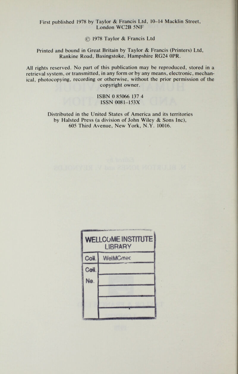 First published 1978 by Taylor & Francis Ltd, 10-14 Macklin Street, London WC2B 5NF © 1978 Taylor & Francis Ltd Printed and bound in Great Britain by Taylor & Francis (Printers) Ltd, Rankine Road, Basingstoke, Hampshire RG24 OPR. All rights reserved. No part of this publication may be reproduced, stored in a retrieval system, or transmitted, in any form or by any means, electronic, mechan¬ ical, photocopying, recording or otherwise, without the prior permission of the copyright owner. ISBN 0 85066 137 4 ISSN 0081-153X Distributed in the United States of America and its territories by Halsted Press (a division of John Wiley & Sons Ine), 605 Third Avenue, New York, N.Y. 10016.