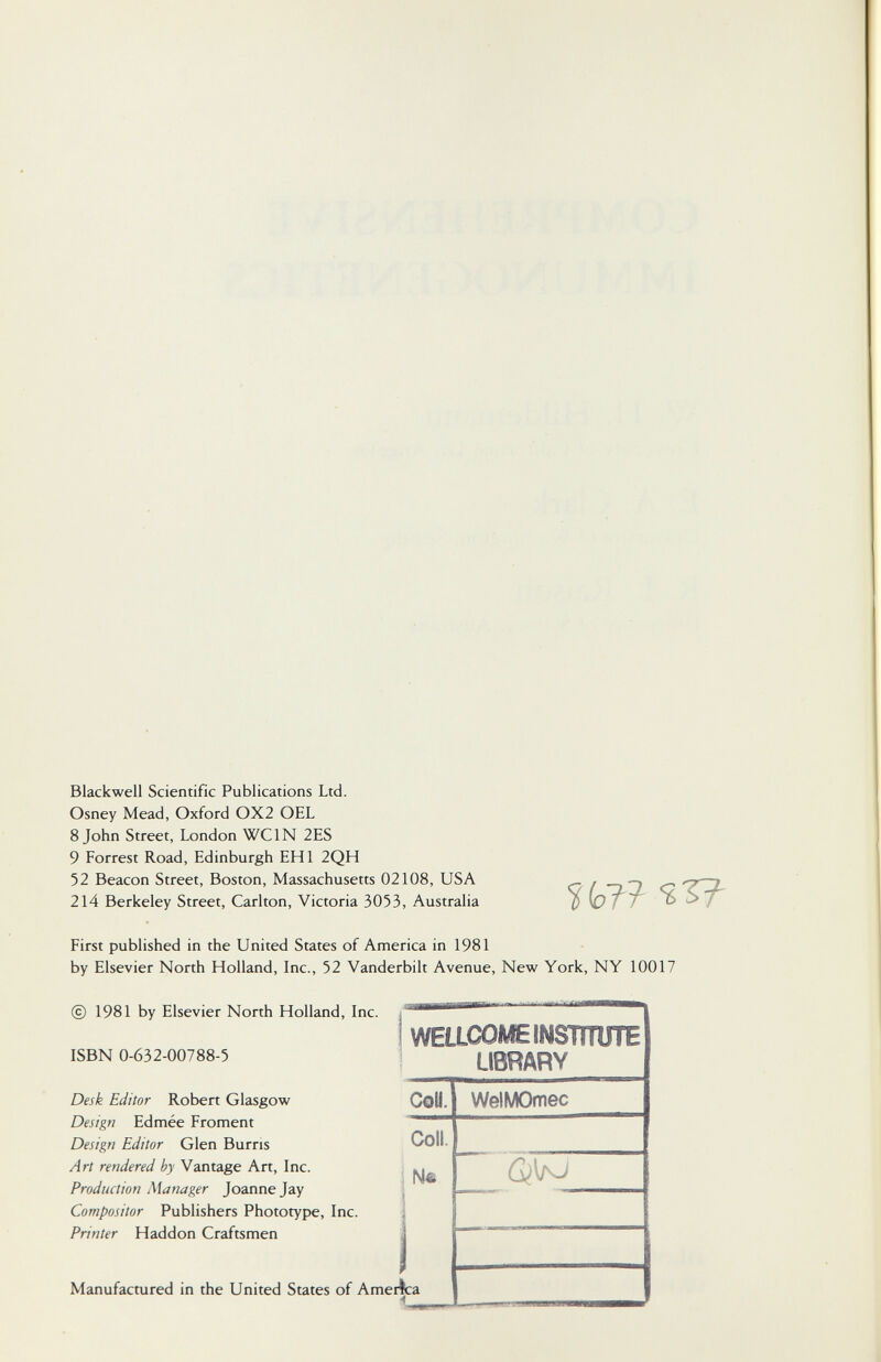 Blackwell Scientific Publications Ltd. Osney Mead, Oxford OX2 OEL 8 John Street, London WCIN 2ES 9 Forrest Road, Edinburgh EHI 2QH 52 Beacon Street, Boston, Massachusetts 02108, USA 214 Berkeley Street, Carlton, Victoria 3053, Australia First published in the United States of America in 1981 by Elsevier North Holland, Inc., 52 Vanderbilt Avenue, New York, NY 10017 © 1981 by Elsevier North Holland, Inc. д ™' ' ~ ' rn— ISBN 0-632-00788-5 WEaCOMEINSmUTE LIBRARY Desk Editor Robert Glasgow Design Edmée Froment Design Editor Glen Burns Art rendered by Vantage Art, Inc. Production Manager Joanne Jay Compositor Publishers Phototype, Inc. Printer Haddon Craftsmen CoU. WelMOmec Coll. Manufactured in the United States of America