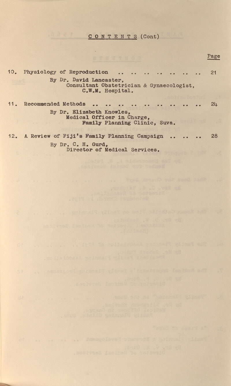 CONTENTS (Cont) Page 10, Physiology of Reproduction  21 By Dr. David Lancaster, Consultant Obstetrician & Gynaecologist, C.W.M. Hospital. 11, Recommended Methods  2U. By Dr, Elizabeth Knowles, Medical Officer in Charge, Family Planning Clinic, Suva, 12, A. Review of Pi;3i*8 Family Planning Campaign 28 By Dr, С, H, Gurd, Director of Medical Services,