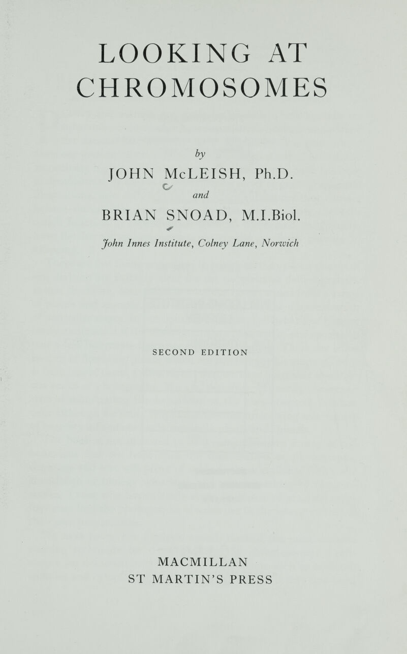 LOOKING AT CHROMOSOMES by JOHN McLEISH, Ph.D. o- and BRIAN SNOAD, M.I.Biol. John Innes Institute, Colney Lane, Norwich SECOND EDITION MACMILLAN ST MARTIN'S PRESS 1