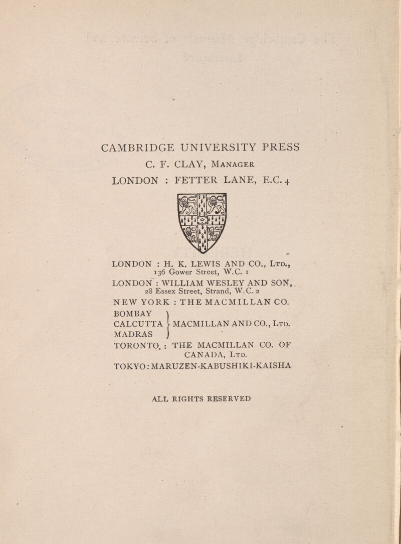 CAMBRIDGE UNIVERSITY PRESS С. F. CLAY, Manager LONDON : FETTER LANE, E.G. 4 LONDON : H. K. LEWIS AND CO., Ltd., 136 Gower Street, W.C. i LONDON : WILLIAM WESLEY AND SON, 28 Essex Street, Strand, W.C. 2 NEW YORK : THE MACMILLAN CO. BOMBAY CALCUTTA -MACMILLAN AND CO., Ltd. MADRAS TORONTO. : THE MACMILLAN CO. OF CANADA, Ltd. TOKYO : MARUZEN-KABUSHIKI-KAISHA all rights reserved