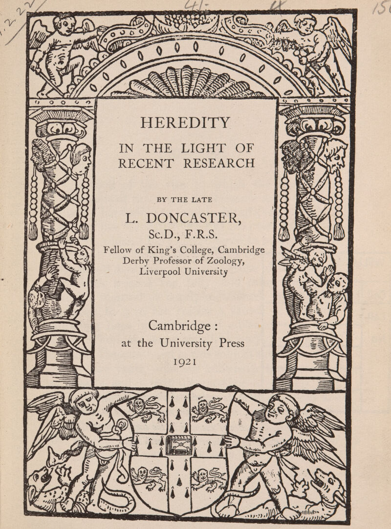 HEREDITY IN THE LIGHT OF RECENT RESEARCH BY THE LATE L. DONCASTER, Sc.D., F.R.S. Fellow of King's College, Cambridge Derby Professor of Zoology, Liverpool University Cambridge : at the University Press 1921