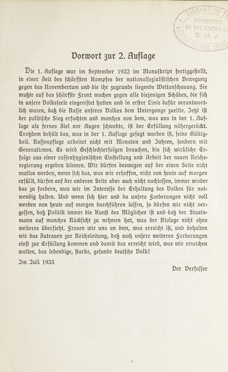 Dorœort 3ur 2. Huflage Die 1. Huflage roar im September 1932 im ÎÏÏanufkript fertiggeftellt, in einer Seit òes fdjärfften Kampfes òer nationalfogialiftifcíjen Beroegung gegen òas ttooembertum unò òie ityr 3ugrunòe Iiegenòe ÍDeltanfájauung. Sie mufjte auf òas fdjärffte ^ront mad]en gegen alle diejenigen Sd)ä0en, òie fid} in unfere Dolksfeele eingeniftet tjatien unò in erfter Cinie òafiir oerantroort* lid) toaren, òafj òie Raffe unferes Dolkes òem Untergange 3ueilte. 3e^t ift òer politifdje Sieg erfochten unò manaes con òem, roas uns in òer 1. Ruf* läge als fernes 3iel cor Rugen fdjroebte, ift òer (Erfüllung näfyergerücbt. ÍErotjóem behält òas, roas in òer 1. Huflage gefagt rooròen ift, feine (Bültig* beit. Haffenpflege arbeitet nid)t mit ÎÏÏonaten unò 3al)ren, fonòern mit Generationen. (Es roirò (Befd)led)terfolgen brausen, bis fid) roirklicfye (Er* folge aus einer raffenl)t)gienifd)en (Einteilung unò Hrbeit òer neuen Keidjs* regierung ergeben können. IDir óürfen òesroegen auf òer einen Seite nidjt mutlos roeròen, roenn fid) òas, roas roir erhoffen, nidjt con fyeute auf morgen erfüllt, óürfen auf òer anòeren Seite aber auch nidjt nad)laffen, immer roieòer òas 3u foròern, roas roir im 3ntereffe òer (Erhaltung òes Polles für not* roenòig galten. Unò roenn fid) t)ier unò òa unfere ^oròerungen nid)t noli roeròen con tjeute auf morgen óurd)füí)ren laffen, fo óürfen roir nid)t oer* geffen, òajj Politik immer òie Kunft òes ÎÏÏôglidjen ift unò òajj òer Staats* mann auf mantees Rüdifidjt 3U nehmen íjat, roas òer Biologe nidjt oljne roeiteres überfielt. $reuen roir uns an òem, roas erreicht ift, unò behalten roir òas 3utrauen 3ur Heid)sleitung, òajj aud) unfere roeiteren $oròerungen einft 3ur Erfüllung kommen unò òamit òas erreicht roirò, roas roir erreichen roollen, òas lebenòige, ftarke, gefunòe òeutfdje Dolk! 3m 3uli 1933 Der Derfaffer