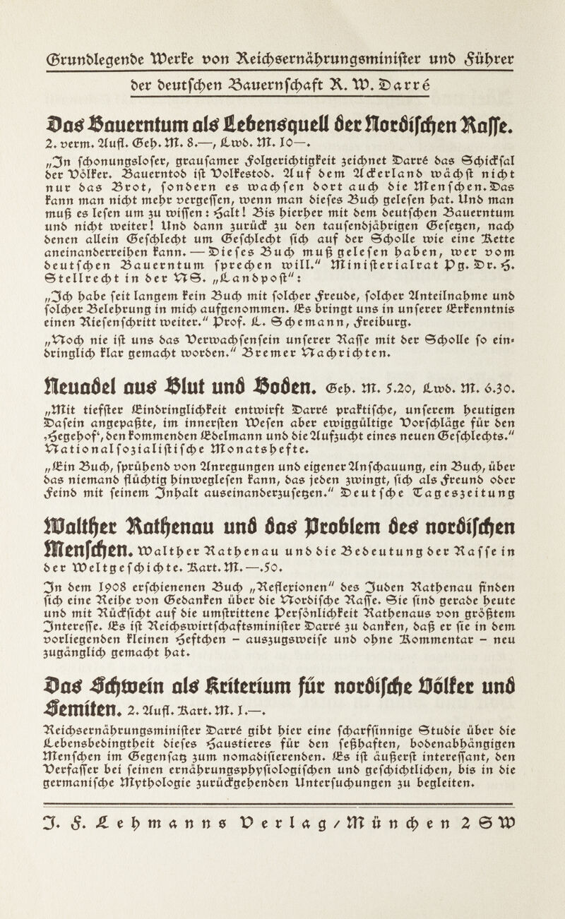 (Bnmblegenbe Tflerfe t>on &etcftgernâi)nmggmimfteg unb ffiforer bey freutfcfoen dauern fcfoaft X. t?>. £>arré Dntf ©nußtntum ote fiefrttttfqueU tìcr Hocöifriten Äafle. 2. t>erm. 2íufl. <E»el>. tU. 8.—, fltüb. îtî» IO—. w3n fcbonungslofer, graufamer ,folgerid)tigfeit jetdjnet £>arré bas ©d)ícffal ber \)ölfer. Sauerntob ifl üolfestob. 2luf bem 2ld?erlanb u>o4>jl nid)t nur bas Srot, fonbern es u)ad)fen bort aud) èie ÍTÍenfd)en.íDas fann man nid)t mel)r »ergeffen, toenn mari biefes gelefen í>ot. Unb man mufj es Iefen um 3u tmfjen : Halt! Sis í>ictV>ec mit bem beutfd)en Bauerntum unò nid)t t»eiter! Unb bann 3urüd? 3U ben taufenójáí>cígen (Befeçen, nad) benen allein <Befcí>Iecl>t um <5efcí)led)t fid? auf ber ©cholle tuie eine 2Xette aneinanberreit)cn fann.— tiefes Sud) mu§ gelefen b«ben ; t»er t)om beutfd)en Bauerntum fpred>en t»ill. îîïinifter ialrat Pg. £>r. ©teliceli in 6er Vï©. „il an bp o ft: „3d> í>cxbc feit langem fein Sud) mit fold)er ,freube, folder 2lnteilna^me unb fold)er Selebrung in mid) aufgenommen, ißs bringt uns in unferer ÍCrfenntnis einen Hiefenfd>ritt rceiter. Prof. il. Seemann, Freiburg. ,,Vïod) nie ifl uns bas Dertüad)fenfein unferer Haffe mit ber ©cholle fo ein« bringlid) fiar gemacht tvorben. Sremer Vïad>rid>ten. ílleuafld uutf Slut unö l&otìen. <seb. m. 5.20, *«*. m. 0 .30. „ttîit tieffler íBinbringlid)Feit entwirft ÌDarré praftife^e, unferem heutigen SDafein angepaßte, im ínnerfien tiefen aber ecoiggültige X)orfd>läge für ben ^ege^of', ben fommenben ißbelmann unb bie 2lufjuc^t eines neuen <E>efd>led>ts. VTationalf03ialijlifd>eîTïonatsi>efte. „ißin Sud), fprül)enb oon Anregungen unb eigener îlnfcbauung, ein Sud), über bas niemanb flüd)tig bintüeglefen fann, bas jeben 3ttnngt, fid) als^reunb ober »feinb mit feinem 3nl >alt auseinanbersufeçen. 5Deutfd)e Cagesseitung Mottet Äütfyenau unfl tìatf JJco&lem Òtti noctìiftfjcn ílíenfcften, tOaltl)er^at^enau unb bieSebeutung ber Haffe in ber ÏDeltgefd)i c^te. !Rart,ÎTT.—.50. 3n bem I908 erfd)ienenen Sud) „Heflepionen bes 3uben Hatbenau fïnben fid> eine Heibe t>on ©ebanfen über bie VÌorbifd)e staffe, ©ie finb gerabe beute unb mit Hücffíd)t auf bie umflrittene Perfonlicbfeit Hagenaus »on größtem 3ntereffe. ißs ifl ^ei<£snnrtfd)aftsminifter £>arré 3u banfen, baf? er fíe in bem »orliegenben fleinen ^efteben - aus3ugsu>eife unb obne Commentar - neu 3uganglid> gemad)t \>at. -ftfytueitt ate luítecíum fut nocdtfcfre Mihi und imiten» 2. Aufl. Sart. m. \.—. ^eid>sernal)rungsmirtifler ï^arré gibt i)ier eine fd)arffínníge ©tubie über bie ilebensbebingtbeit biefes Haustieres für ben fefjbäften, bobenabbangigen îîîenfd>en im (Begenfaç 3um nomabifterenben. Vt s ifl âufêerfi intereffant, ben üerfaffec bei feinen ernäl)rungsvl)Vfi®^0if<t»en unb gefcbic|>tlid)en, bis in bie germanifebe îîîvtbologie surüefgebenben Unterfucbungen 3u begleiten. 3* & tfym<xnn8 PerIag/tÍÍ¿ínc^)en20U>