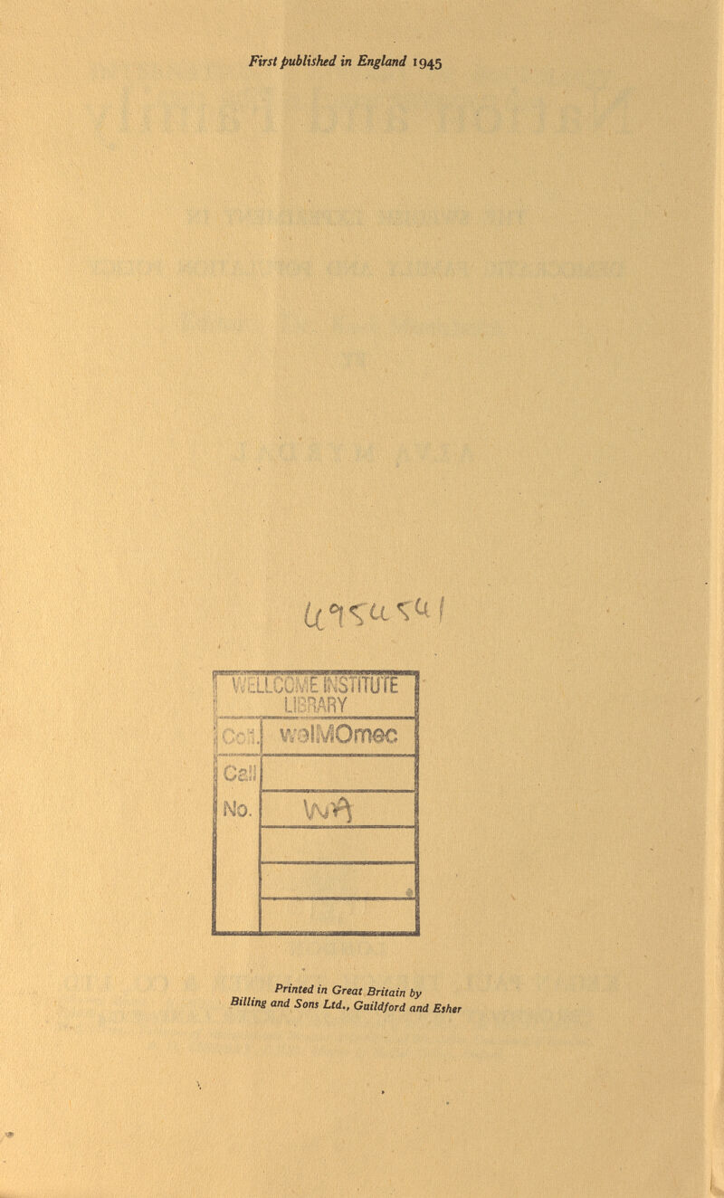 First published in England 1945 im mihujb WdLCOME INSl'STU'iFl mm vvîlMOmec 1 ^ 0, Wí* ft 1 Printed in Great Britain by Billing and Sons Ltd., Guildford and Esher