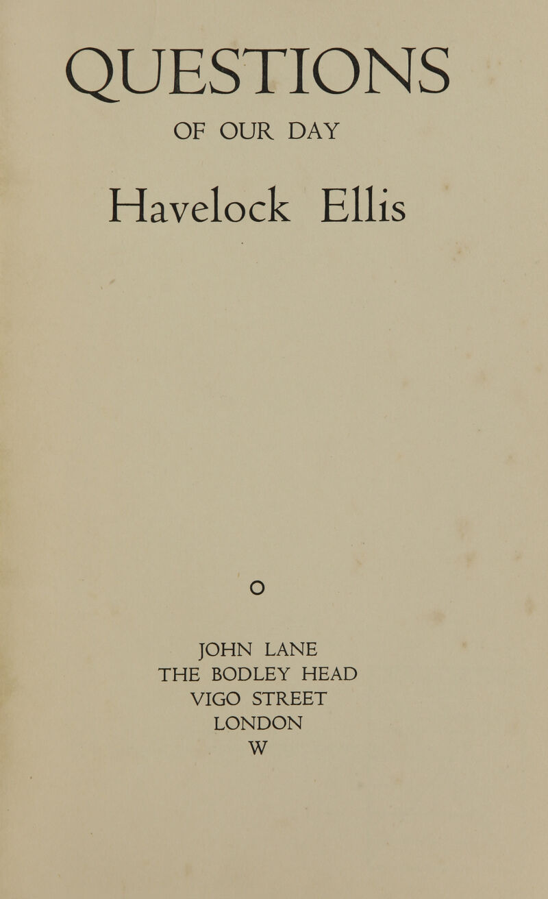 QUESTIONS OF OUR DAY Havelock Ellis О JOHN LANE THE BODLEY HEAD VIGO STREET LONDON W