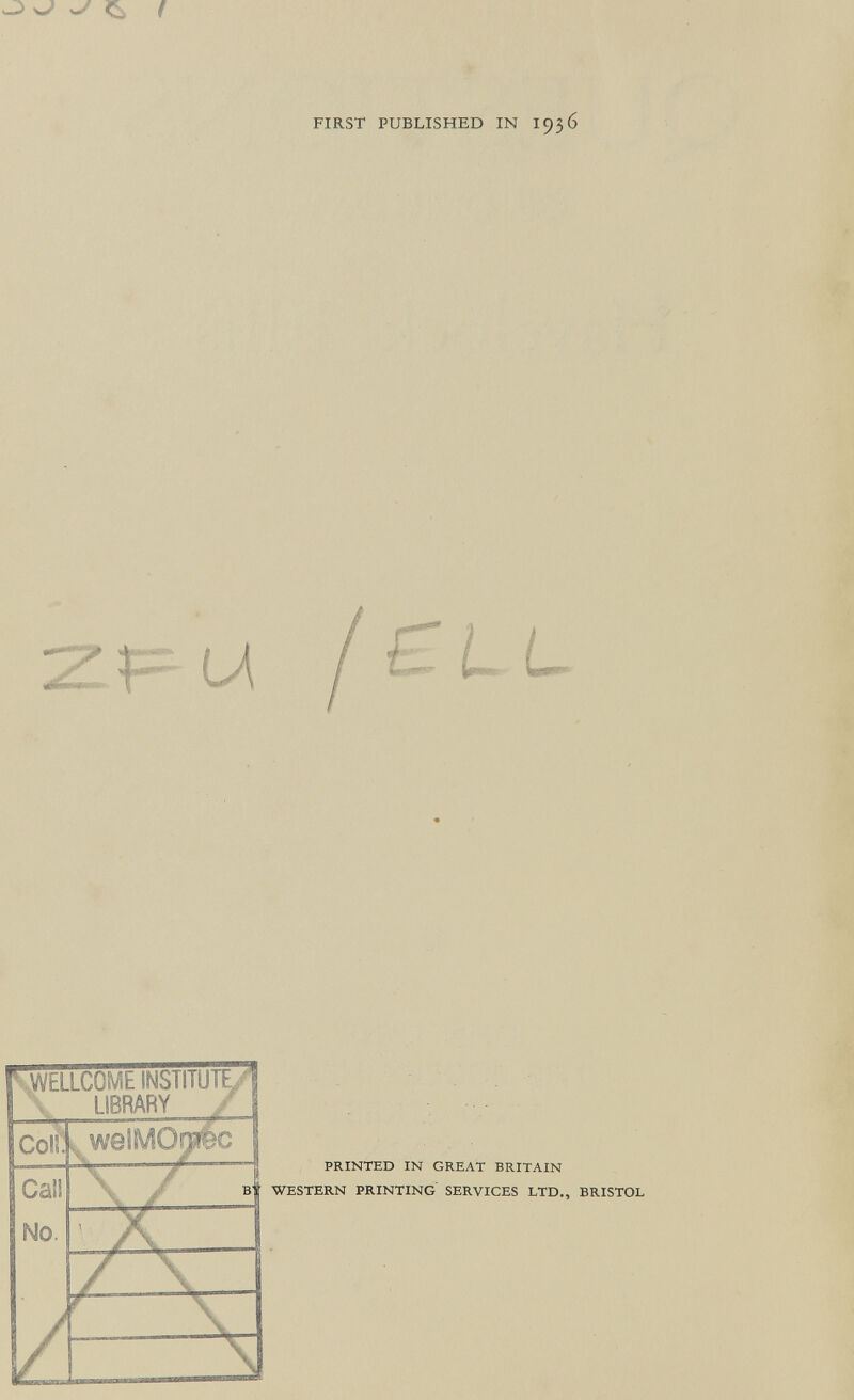 ^ w/ Çi ( FIRST PUBLISHED IN I936 >>M/ELLCOME INSTITUTL'l LIBRARY PRINTED IN GREAT BRITAIN ^ WESTERN PRINTING SERVICES LTD., BRISTOL