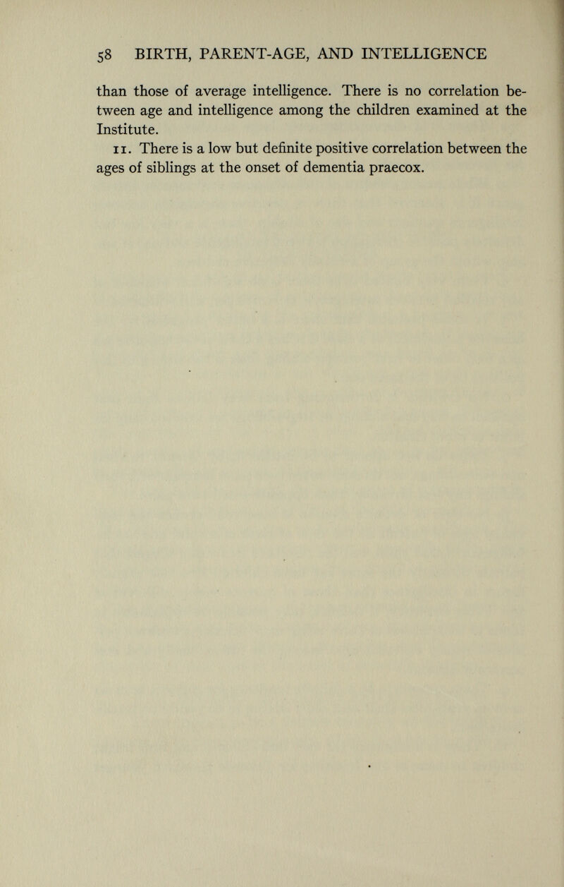 than those of average intelligence. There is no correlation be tween age and intelligence among the children examined at the Institute. 11. There is a low but definite positive correlation between the ages of siblings at the onset of dementia praecox.