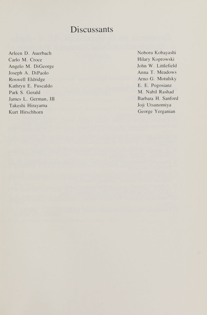 Discussants Arleen D. Auerbach Carlo M. Croce Angelo M. DiGeorge Joseph A. Di Paolo Roswell Eldridge Kathryn E. Fuscaldo Park S. Gerald James L. German, III Takeshi Hirayama Kurt Hirschhorn Noboru Kobayashi Hilary Koprowski John W. Littlefield Anna T. Meadows Arno G. Motulsky E. E. Pogosianz M. Nabil Rashad Barbara H. Sanford Joji Utsunomiya George Yerganian