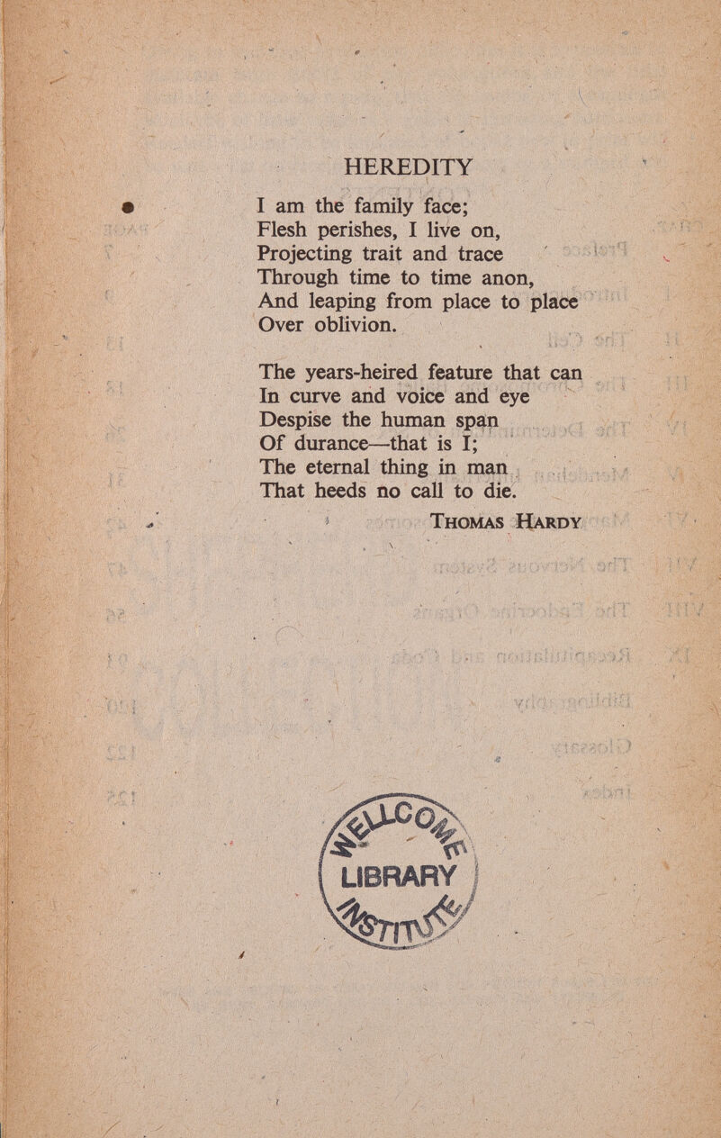 HEREDITY I am the family face; Flesh perishes, I live on, Projecting trait and trace Through time to time anon, And leaping from place to place Over oblivion. The years-heired feature that can In curve and voice and eye Despise the human span Of durance—that is I; The eternal thing in man That heeds no call to die. Thomas Hardy y