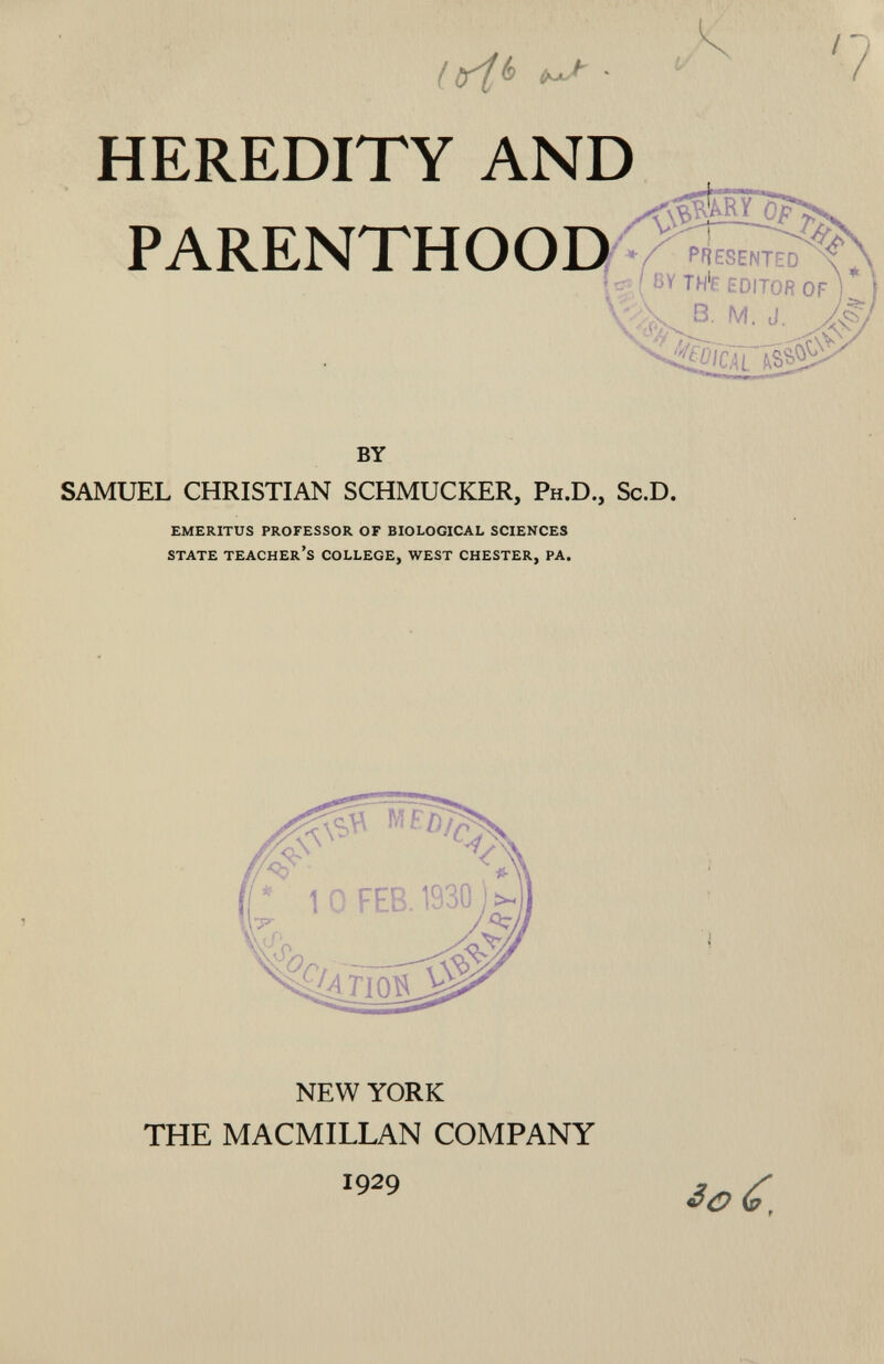 HEREDITY AND PARENTHOOD BY TH'r EDITOR OF ! f x b. m. j-jx^ BY SAMUEL CHRISTIAN SCHMUCKER, Ph.D., Sc.D. emeritus professor of biological sciences state teacher's college, west chester, pa. NEW YORK THE MACMILLAN COMPANY 1929