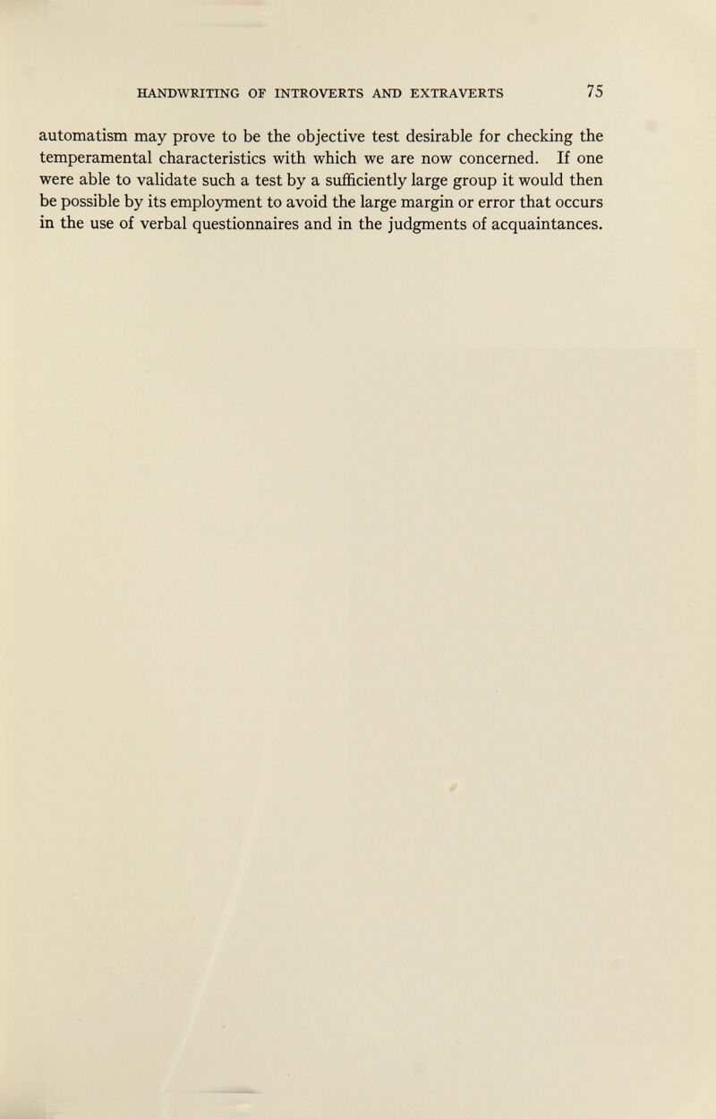 automatism may prove to be the objective test desirable for checking the temperamental characteristics with which we are now concerned. If one were able to validate such a test by a sufficiently large group it would then be possible by its employment to avoid the large margin or error that occurs in the use of verbal questionnaires and in the judgments of acquaintances.