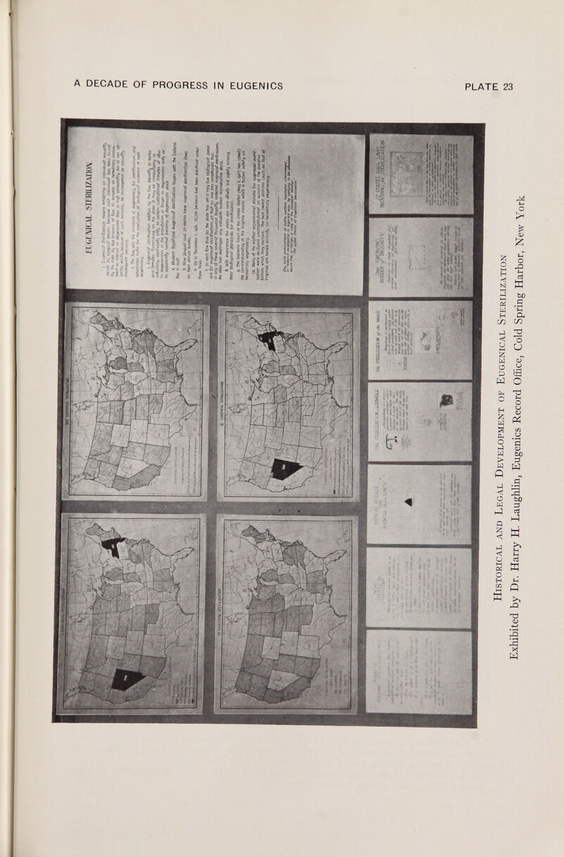 > O m O > D m T3 XI o o 33 m co co c O m O co > H m H istorical and L egal D evelopment of E ugenical S terilization to co Exhibited by Dr. Harry H. Laughlin, Eugenics Record Office, Cold Spring Harbor, New York I s No»- (Au^uit 1W2} 2/ 'Mtti rxjvf «ugemcaf sttrWixailoti on thftr üatute books, 6 Op to •Vtittriber i, ig>l. JS.iSfe persons hvt been s>tr¡fi2<x¡ ares¡ tttts« tews. 27 SIS« liMÌMs «íCOTíg^ SHMfZATIpN mais EUGENICAL STERILIZATION : Z'jqtPKXt 5te«ftwnon mtons rendering su UK&v *>u «tf srzuaffy iicnff fcy surgic-' »ran» because ¿»er ir *i ¡.íd «a' toi brer- î&.-td Cu U>« vati- r, dur protesi of fa» !■: to »«s as heitó 'tofv eteío» ■ mir» sc, infr-ior or degenera.'? «et. sn hig* proPoíJíftfv. 6« ©r »ff oft- »pfirvj ^5,'ä.bftauii of , ^ rvreaxy ce ir* ompetettf or ¡ooatt-4 inadequate i*;:.:?:- 2 ts« 'o~ «tv ff* fitoWisno ruf« for 'r ■ Eugen* J iferifiiaMon oBpftc». Ky me fow, eqttaftu £o ¡saffi ou femafes. Uepiidài^ on the jtate it may p» ccmpufjc-ry or vofuntary; appfcabfe oniij to certain iMJifuttonäi inmates or abo to degenero*« m the {Mpufatton oí hi^t: to degenerate* crrfy or to apparently nor-xjf perdoni of degenerate stoc* 4 MtxKrn fcgafized eugenica? sferìfìiatton tuguri vah 9* Inaiano bw tn iço7. 7 In each ta w thi» far the iiaîe toi ¿et a very few wofogteot stand ard for eugrntcaf 5ti>rtft7úti<m.¿o fhaf no on« fws camuteSned the t. in any of the« .Mveraf thousand fecoffy ordered ewjimca? iftfrifooftens. me ito!« ho4 destroyed any vafuobfe human repfodtiöh* iloc*. 6 Wsk eipenence fr« .•tofts arc- very sfowfr &tif ¿ttftfy railing their bioftxjlcdf yontted;. for stertfUatfon. 9 The Supreme Court o! the United Slates {Hay 2. to¿í] hai upheld tue conjttrutionafuy of the Virginia statute whWi is based sofertj on hereditär« degenerocy. !P, Xatty of the tarfier «xpírtmertof statutes for eugenica* »«pit- izatiori »«re decforcd uttcoiwHfuiiOfta? on acsouot oí the pwiiftye fattori which they carried. The Pest mint itatufej- («¿«ft as. toot <f Virginia} art baxd entirefv on her«ítíary degenero^. û*y ¡urht ».-ufw.v m pupfic »»i • toro i-.ni.-iatas w «oy. iy K^IWÏ /r« a' <? OWV <y fV paatpnur **W<2? ■ 7*t ¿¿fitti i».-»,- o/ rufteka! SHrUliatm' JfX2 KM-.NV INV' RÎPPEN <f ÏMSANfry 5-a. stoauzant# y iS.... . I - —-T ^