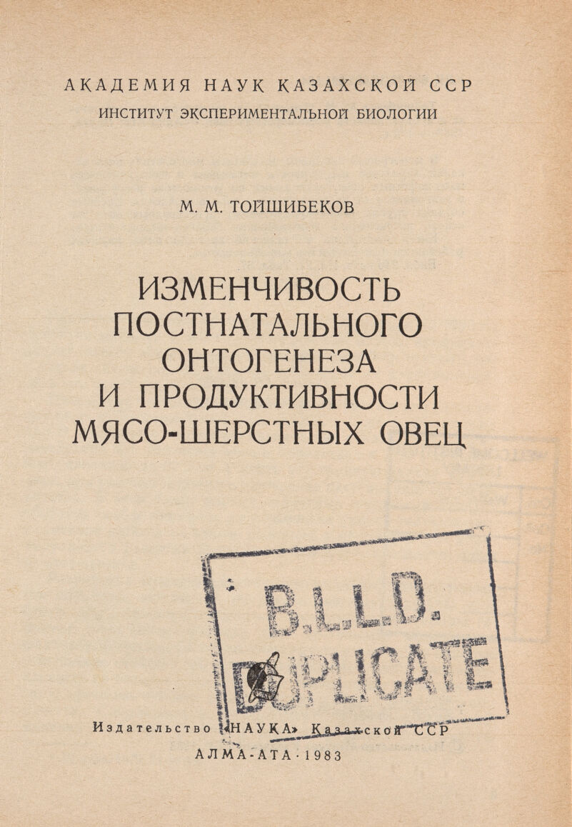 АКАДЕМИЯ НАУК КАЗАХСКОЙ ССР ИНСТИТУТ ЭКСПЕРИМЕНТАЛЬНОЙ БИОЛОГИИ М. М. ТОЙШИБЕКОВ ИЗМЕНЧИВОСТЬ ПОСТНАТАЛЬНОГО ОНТОГЕНЕЗА И ПРОДУКТИВНОСТИ МЯСО-ШЕРСТНЫХ ОВЕЦ г.- .. А л M À - А Т А • 1 9 8 3