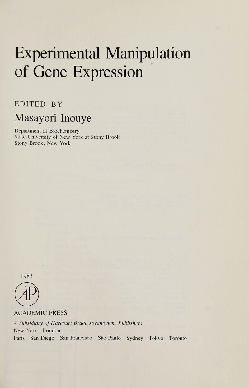 Experimental Manipulation of Gene Expression EDITED BY Masayori Inouye Department of Biochemistry State University of New York at Stony Brook Stony Brook, New York 1983 ACADEMIC PRESS A Subsidiary of Harcourt Brace Jovanovich, Publishers New York London Paris San Diego San Francisco Säo Paulo Sydney Tokyo Toronto