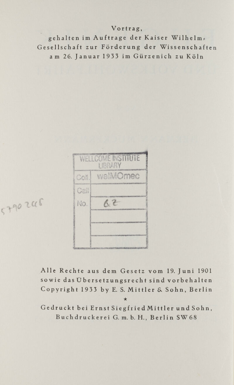 Vortrag, gehalten im Auftrage der Kaiser Wilhelms Gesellschaft zur Förderung der Wissenschaften am 2 6. Januar 1933 im Gürzenich zu Köln \ w;:.,ccti- Sïflïïf? 1 I LIBRARY I i Cori vvelMOmec I Oed» s INO. 6 ? 1 Li Alle Rechte aus dem Gesetz vom 19. Juni 1901 sowie das Übersetzungsrecht sind vorbehalten Copyright 1933 by E. S. Mittler &. Sohn, Berlin * Gedruckt bei Ernst Siegfried Mittler und Sohn, Buchdruckerei G. m. b. H., Berlin SW68