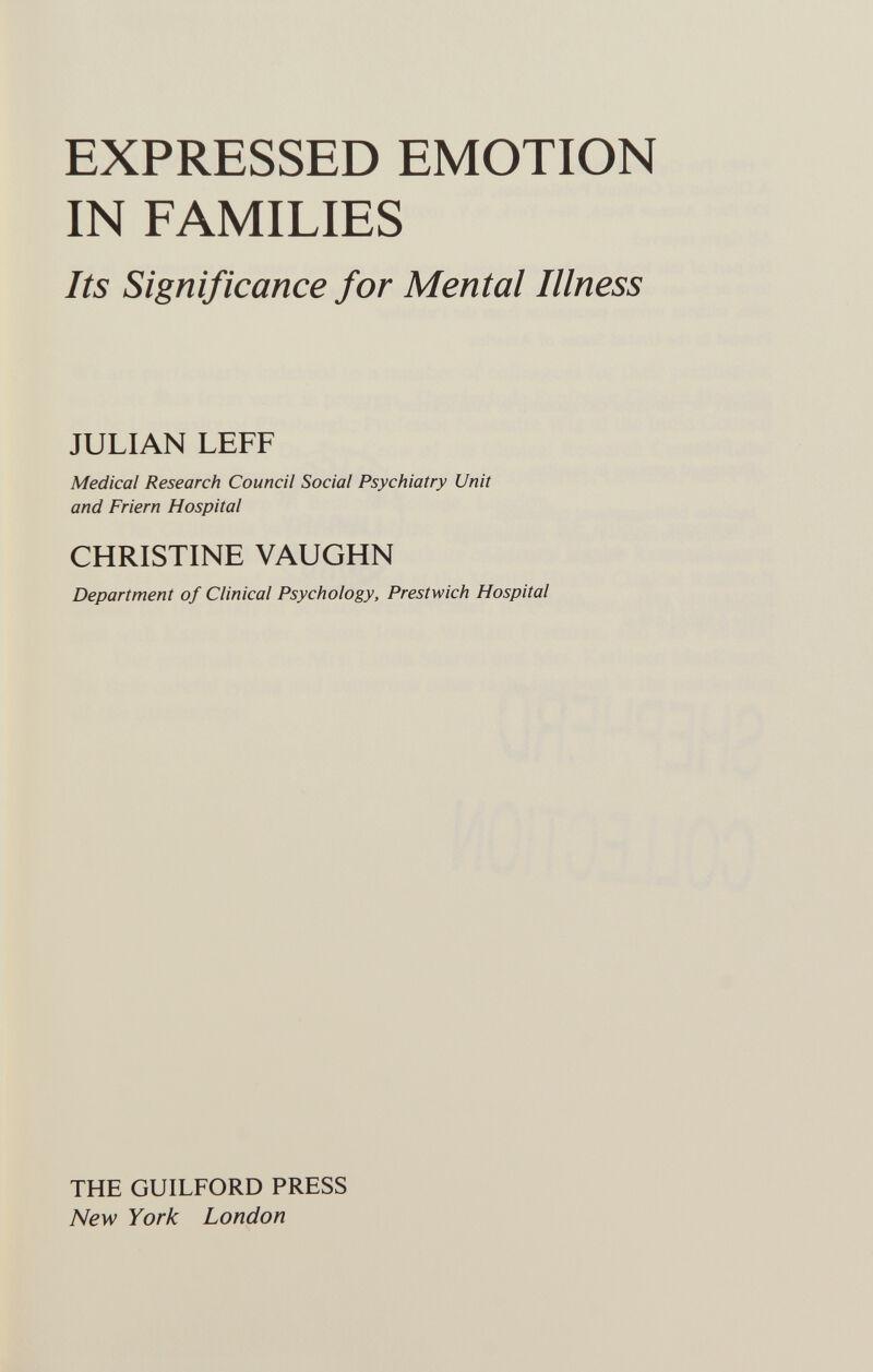 EXPRESSED EMOTION IN FAMILIES Its Significance for Mental Illness JULIAN LEFF Medical Research Council Social Psychiatry Unit and Friern Hospital CHRISTINE VAUGHN Department of Clinical Psychology, Prestwich Hospital THE GUILFORD PRESS New York London