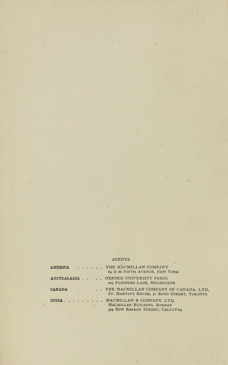 i \ AGENTS AMEBICA THE MACMILLAN COMPANY 64 & 66 Fifth Avenue, New York AUSTRALASIA OXFORD UNIVERSITY PRESS 2os Flindkrs Lane, Melbourne CANADA . . . . THE MACMILLAN COMPANY OF CANADA, LTD. St. Martin's House, 70 Bond Strebt, Toronto INDIA MACMILLAN & COMPANY, LTI). Macmillan Building, Bombay 309 Bow Bazaar Street, Calcutta