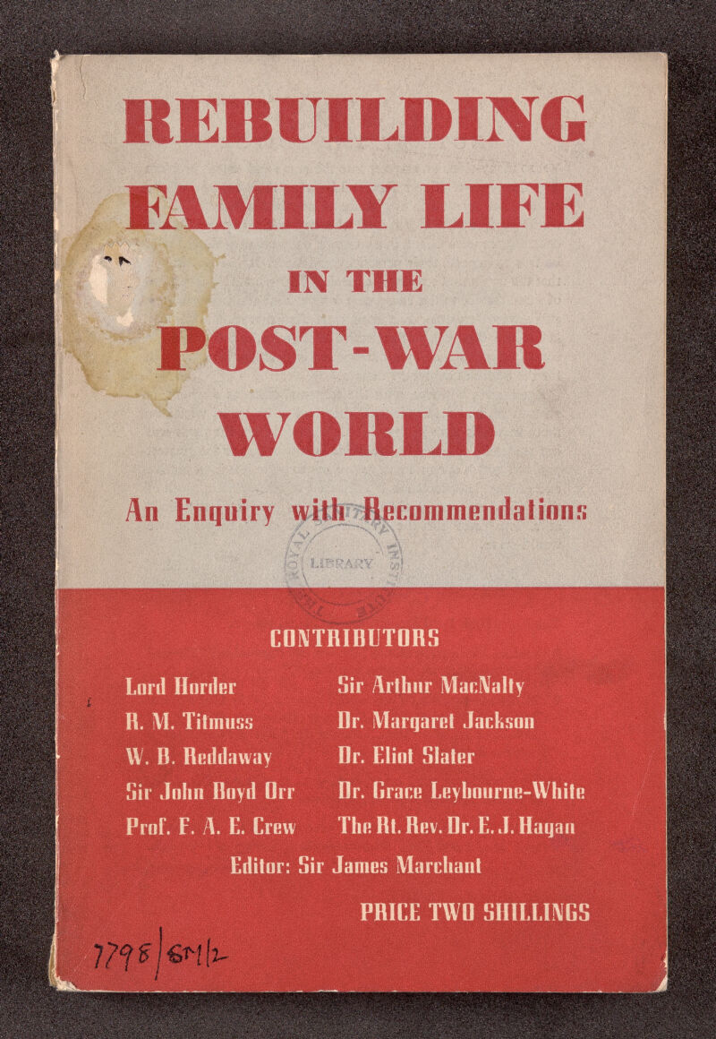 . .'l. ' ■'tävis REBUILDING FAMILY LIFE ,</v\ 4< &'• V IIV THE POST-WAR х-  .Ч- WORLD An Enquiry witllfìfleciinimendatinniì С^/-' ■ V \ /:•«' ■ ■■ >X^V /о| library- 0э( CDNTRIBUTORS Lord Нпгйвг H. M. Tilmuss W. B. Reddaway Sir John Boyd Orr Prof. F. Д. E. Crew Sir Arthur MaclValty Br. Margaret Jackson Br. Elint Slater Br. Grare Leyhourne-White The Bt. Bev. Br. E. J. Bagan Editor: Sir James Marchant i<s I PRICE TWG SHlLLmCS