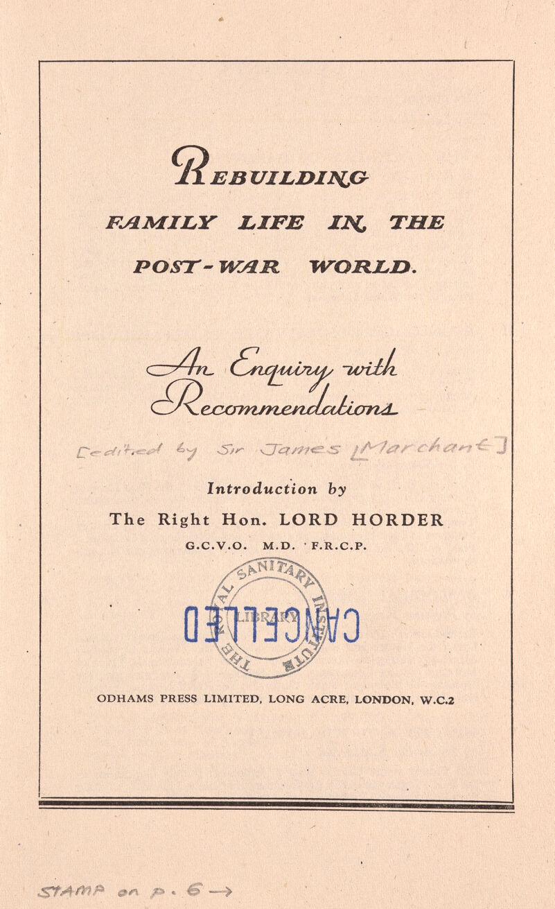 Я. ,í Г',; ,■' :;■■■■■:.' ■. ■■■ ; - .•,■!■■■,•; ■ .i» ЕВ UIÍJ>IJ>ÍC- FAMILY LIFE IH, THE POST- HOÎR WOREO. йШКй <z:y4rì^ ^УПС14ААЛЛ{/ imjJb XD ^ Л . ^7, -й- J Introduction by The Right Hon. LORD HORDER G.C.V.O. M.D. • F.R.C.P. Í- ODHAMS PRESS LIMITED, LONG ACRE, LONDON. W.C.2