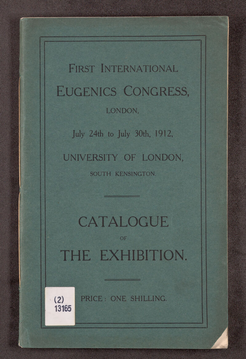 First International Eugenics Congress, LONDON, July 24th to July 30th, 1912, UNIVERSITY OF LONDON, SOUTH KENSINGTON. CATALOGUE OF THE EXHIBITION. PRICE: ONE SHILLING.
