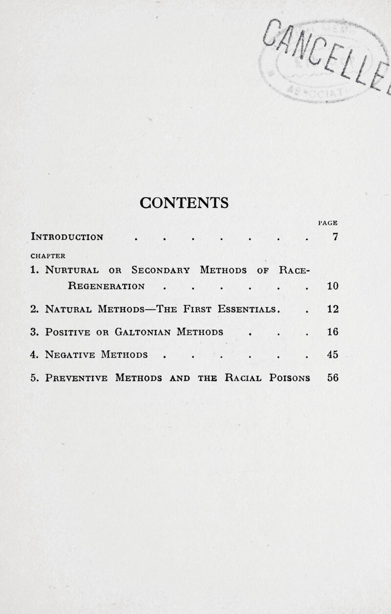 ■■■ CONTENTS PAGE Introduction . . . . . . . 7 CHAPTER 1. Nurtural or Secondary Methods of Race- Regeneration ...... 10 2. Natural Methods—The First Essentials. . 12 3. Positive or Galtonian Methods ... 16 4. Negative Methods . . . . . .45 5. Preventive Methods and the Racial Poisons 56