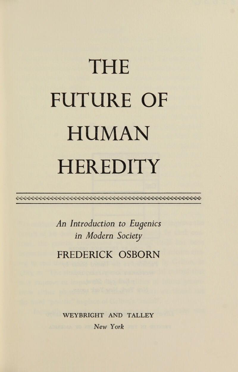 THE FUTURE OF HUMAN HEREDITY An Introduction to Eugenics in Modem Society FREDERICK OSBORN WEYBRIGHT AND TALLEY New York