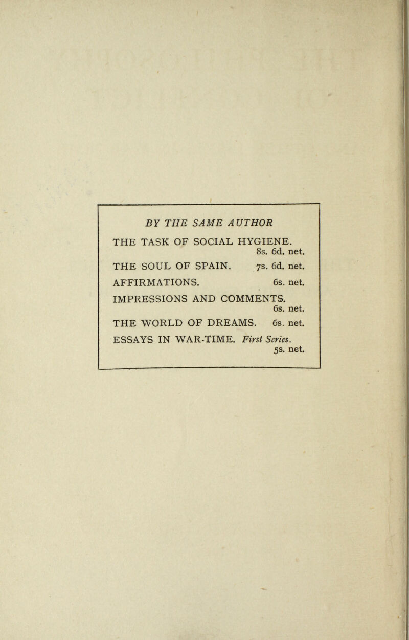 BY THE SAME AUTHOR THE TASK OF SOCIAL HYGIENE. 8s. 6d, net. THE SOUL OF SPAIN. 7s. 6d. net. AFFIRMATIONS. 6s. net. IMPRESSIONS AND COMMENTS. 6s. net. THE WORLD OF DREAMS. 6s. net. ESSAYS IN WAR-TIME. First Series. 5s. net.