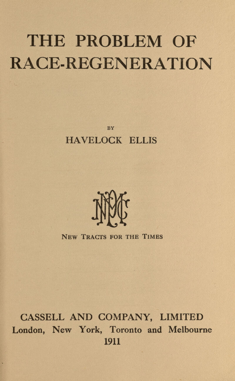 THE PROBLEM OF RACE-REGENERATION BY HAVELOCK ELLIS New Tracts for the Times CASSELL AND COMPANY, LIMITED London, New York, Toronto and Melbourne 1911