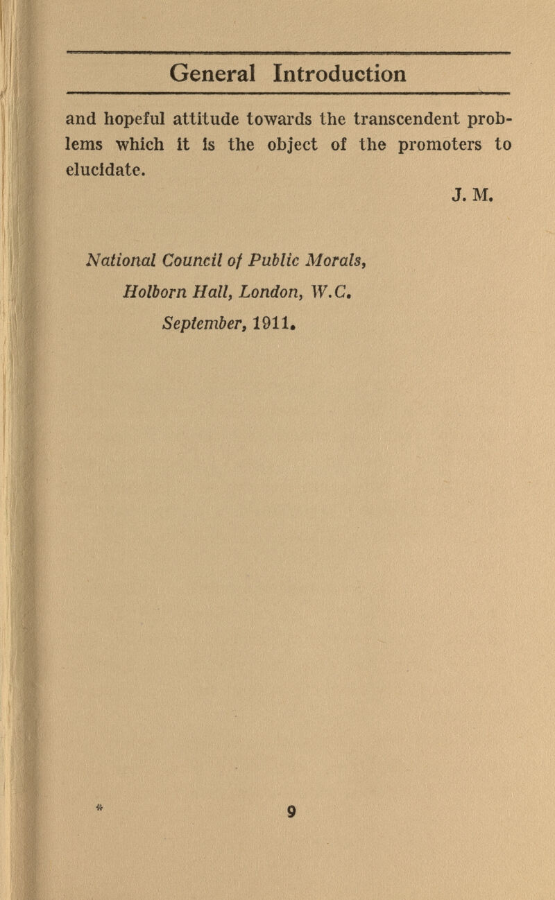 General Introduction and hopeful attitude towards the transcendent prob¬ lems which it Is the object of the promoters to elucidate. J. M. National Council of Public Morals, Holborn Hall, London, W.C, September, 1911. 4^ 9