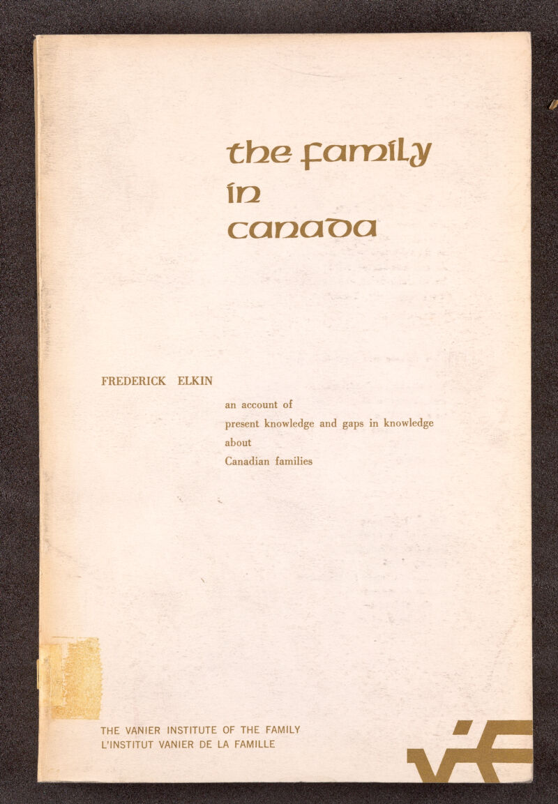 tbe fiaraíL^y in сопотуа [I ^ к Rr IP f'lit.- |b- ' V <-  V - ;^-- •'-;i -.<>• 'Г ' Г- i • FREDERICK ELKIN i an account of present knowledge and gaps in knowledge about Canadian families '■• • • . t-r^' 'I;-.- •:.Al •• THE VANIER INSTITUTE OF THE FAMILY L'INSTITUT VANIER DE LA FAMILLE