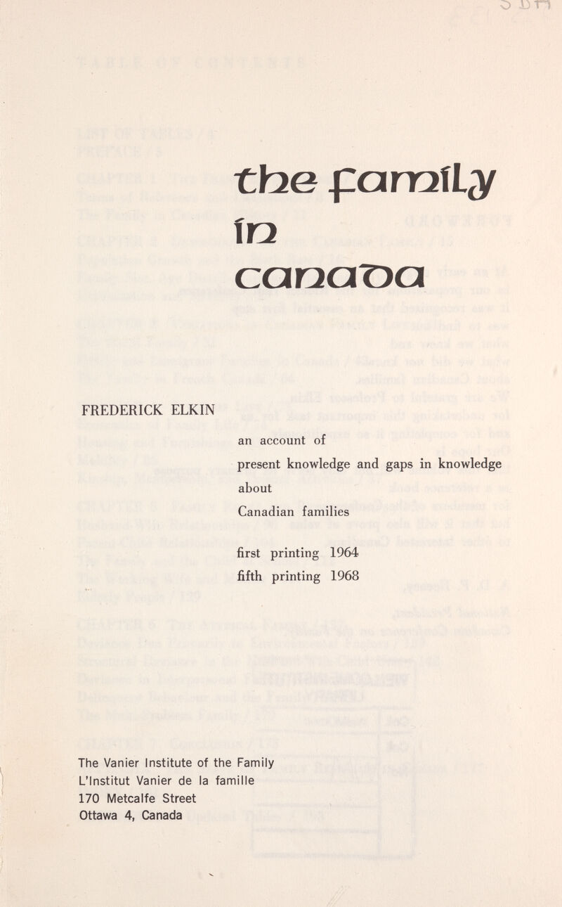 о 13 ri the famíL^y in сопатуо FREDERICK ELKIN an account of present knowledge and gaps in knowledge about Canadian families first printing 1964 fifth printing 1968 The Vanier Institute of the Family L'Institut Vanier de la famille 170 Metcalfe Street Ottawa 4, Canada