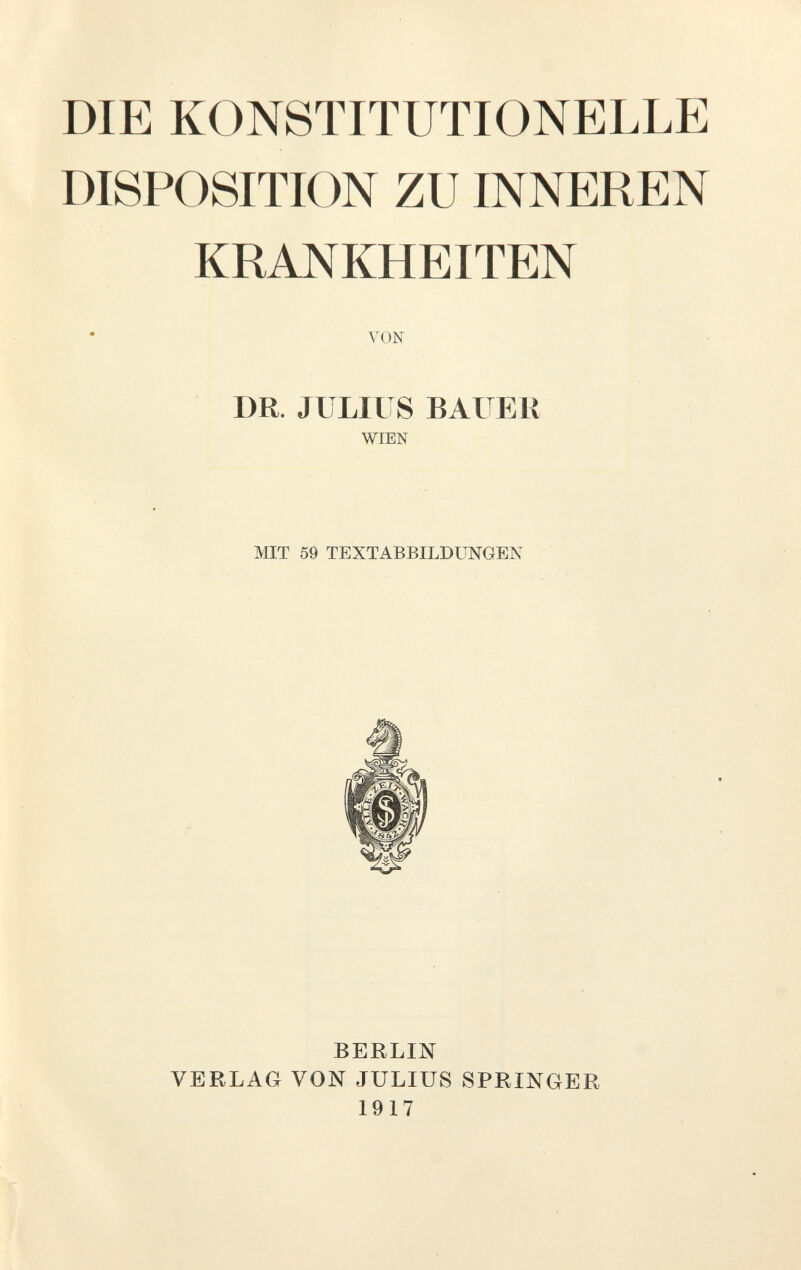 DIE KONSTITUTIONELLE DISPOSITION ZU INNEREN KRANKHEITEN VON DR. JULIUS BAUER WIEN MIT 59 TEXTABBILDUNGEN BERLIN VERLAG VON JULIUS SPRINGER 1917