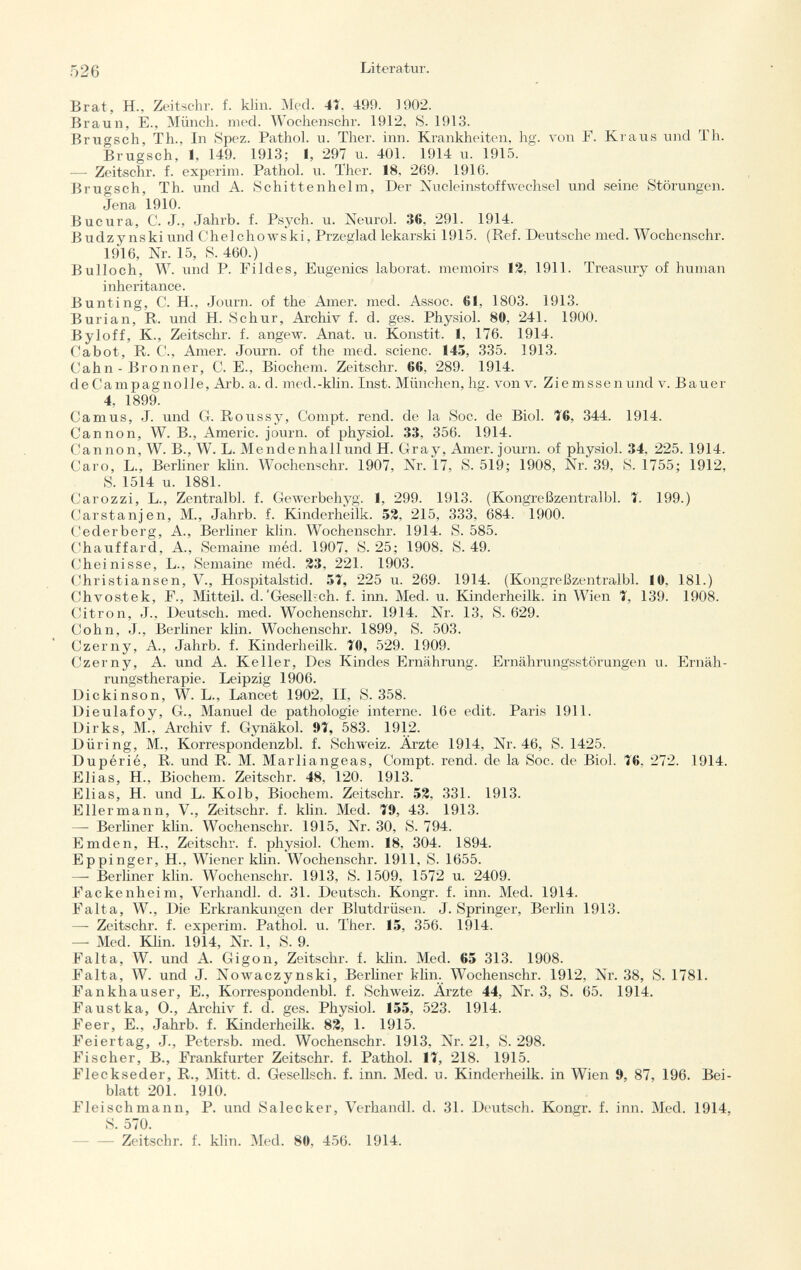 Brat, H., Zeitschr. f. klin. Med. 4Î. 499. 1902. Braun, E., Münch, med. Wochenschr. 1912, S. 1913. ßrugsch, Th.. In Spez. Pathol, u. Ther. inn. Krankheiten, hg. von F. Kraus und Tli. Brugsch, 1, 149. 1913; 1, 297 u. 401. 1914 u. 1915. —• Zeitschr. f. experim. Pathol, u. Ther. 18. 269. 1916. Brugsch, Th. und A. Schittenhelm, Der Nucleinstoffwechsel und seine Störungen. Jena 1910. Bucura, C. J., Jahrb. f. Psych, u. Neurol. 36. 291. 1914. Budzy nski und Chelchowski, Przeglad lekarski 1915. (Ref. Deutsche med. Wochenschr. 1916, Nr. 15, 8. 460.) Bulloch, W. und P. Fildes, Eugenics laborat. memoirs Í2, 1911. Treasury of human inheritance. Bunting, C. H., Journ. of the Amer. med. Assoc. 61, 1803. 1913. Burian, R. und H. Schur, Archiv f. d. ges. Physiol. 80. 241. 1900. Byloff, K, Zeitschr. f. angew. Anat. u. Konstit. 1, 176. 1914. Cabot, R. C., Amer. Journ. of the med. scienc. 145, 335. 1913. Cahn - Bronner, C. E., Biochem. Zeitschr. 66, 289. 1914. de Campag nolle, Arb. a. d. med.-klin. Inst. München, hg. von v. Zi e m ss en und v. Bauer 4, 1899. Camus, J. und G. Roussy, Compt. rend, de la Soc. de Biol. 16, 344. 1914. Cannon, W. B., Amerio, journ. of physiol. 33, 356. 1914. Cannon, W. B., W. L. Mendenhallund H. Gray, Amer, journ. of physiol. 34, 225. 1914. Caro, L., Berliner klin. Wochenschr. 1907, Nr. 17, S. 519; 1908, Nr. 39, S. 1755; 1912, 5. 1514 u. 1881. Carozzi, L., Zentralbl. f. Gewerbehyg. 1, 299. 1913. (Kongreßzentralbl. 1. 199.) Carstanjen, M., Jahrb. f. Kinderheilk. 52, 215, 333, 684. 1900. Cederberg, A., Berliner klin. Wochenschr. 1914. S. 585. Chauffard, A., Semaine méd. 1907, S. 25; 1908. S. 49. Cheinisse, L., Semaine méd. 23, 221. 1903. Christiansen, V., Hospitalstid. 51, 225 u. 269. 1914. (Kongreßzentralbl. 10, 181.) Chvostek, F., Mitteil. d.'Gesell-ch. f. inn. Med. u. Kinderheilk. in Wien 1, 139. 1908. Citron, J., Deutsch, med. Wochenschr. 1914. Nr. 13, S. 629. Cohn, J., Berliner klin. Wochenschr. 1899, S. 503. Czerny, A., Jahrb. f. Kinderheilk. Í0, 529. 1909. Czerny, A. und A. Keller, Des Kindes Ernährung. Ernährungsstörungen u. Ernäh rungstherapie. Leipzig 1906. Dickinson, W. L., Lancet 1902, II, S. 358. Dieulafoy, G., Manuel de pathologie interne. 16e edit. Paris 1911. Dirks, M., Archiv f. Gynäkol. 91, 583. 1912. Düring, M., Korrespondenzbl. f. Schweiz. Ärzte 1914, Nr. 46, S. 1425. Dupérié, R. und R. M. Marliangeas, Compt. rend, de la Soc. de Biol. 76, 272. 1914. Elias, H., Biochem. Zeitschr. 48. 120. 1913. Elias, H. und L. Kolb, Biochem. Zeitschr. 52, 331. 1913. Ellermann, V., Zeitschr. f. klin. Med. 19, 43. 1913. — Berliner klin. Wochenschr. 1915, Nr. 30, S. 794. Emden, H., Zeitschr. f. physiol. Chem. 18, 304. 1894. Eppinger, H., Wiener klin. Wochenschr. 1911, S. 1655. — Berliner klin. Wochenschr. 1913, S. 1509, 1572 u. 2409. Fackenheim, Verhandl. d. 31. Deutsch. Kongr. f. inn. Med. 1914. Falta, W., Die Erkrankungen der Blutdrüsen. J. Springer, Berlin 1913. — Zeitschr. f. experim. Pathol, u. Ther. 15, 356. 1914. — Med. Klin. 1914, Nr. 1, S. 9. Falta, W. und A. Gigon, Zeitschr. f. klin. Med. 65 313. 1908. Falta, W. und J. Nowaczynski, Berliner klin. Wochenschr. 1912, Nr. 38, S. 1781. Fankhauser, E., Korrespondenbl. f. Schweiz. Ärzte 44, Nr. 3, S. 65. 1914. Faustka, 0., Archiv f. d. ges. Physiol. 155, 523. 1914. Feer, E., Jahrb. f. Kinderheilk. 83, 1. 1915. Feiertag, J., Petersb. med. Wochenschr. 1913, Nr. 21, S. 298. Fischer, B., Frankfurter Zeitschr. f. Pathol. Ii, 218. 1915. Fleckseder, R., Mitt. d. Gesellsch. f. inn. Med. u. Kinderheilk. in Wien 9, 87, 196. Bei blatt 201. 1910. Fleischmann, P. und Salecker, Verhandl. d. 31. Deutsch. Kongr. f. inn. Med. 1914, S. 570. — Zeitschr. f. klin. Med. 80, 456. 1914.