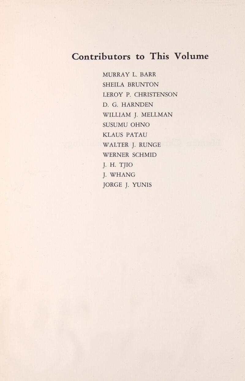 Contributors to This Volume MURRAY L. BARR SHEILA BRUNTON LEROY P. CHRISTENSON D. G. HARNDEN WILLIAM J. MELLMAN SUSUMU OHNO KLAUS PATAU WALTER J. RUNGE WERNER SCHMID J. H. TJIO J. WHANG JORGE J. YUNIS