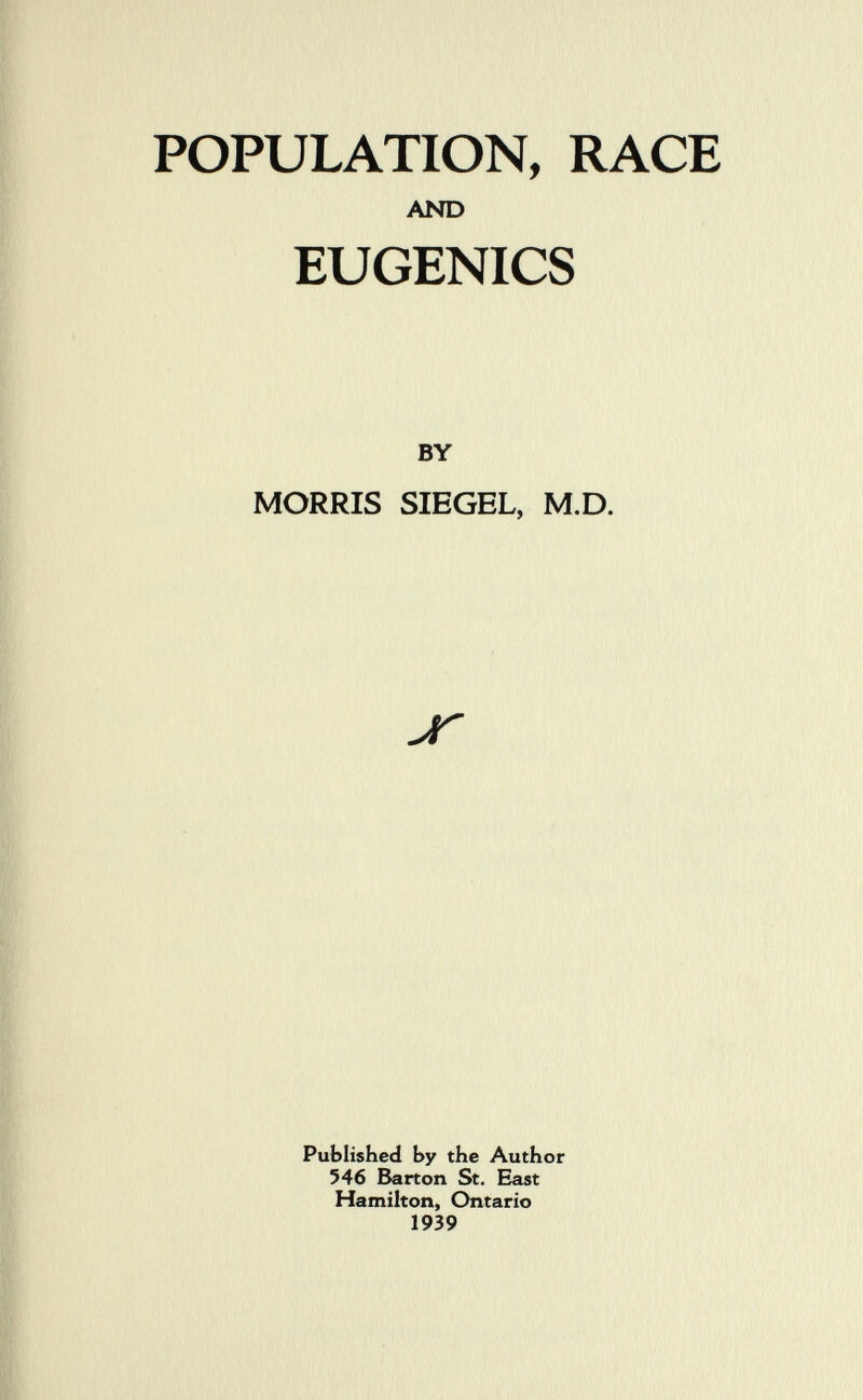 POPULATION, RACE AND EUGENICS BY MORRIS SIEGEL, M.D. Published by the Author 546 Barton St, East Hamilton, Ontario 1939