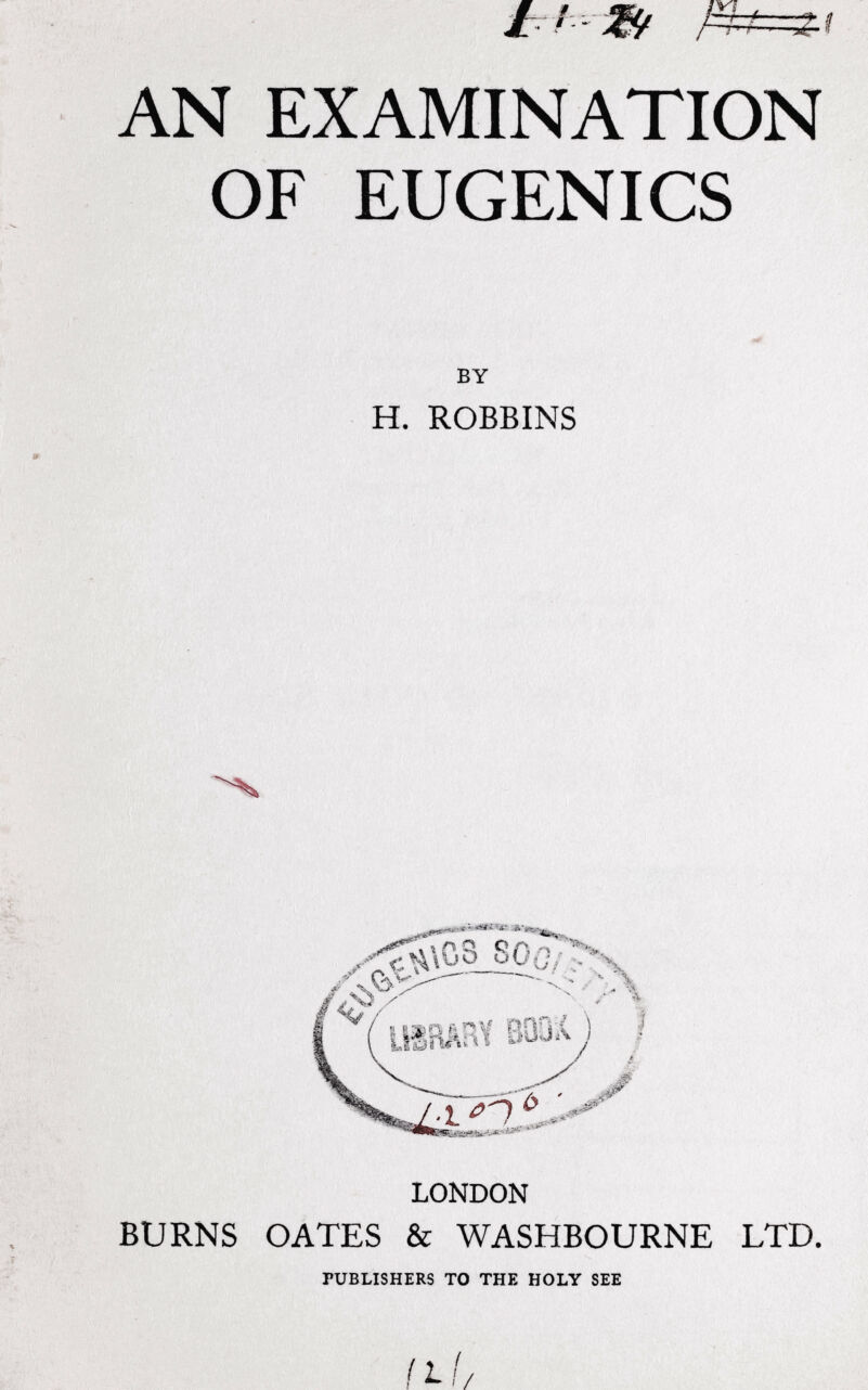 AN EXAMINATION OF EUGENICS BY H. ROBBINS _.b-i « P -xi n Г V Ki П П ■ V ^ I i^uJAy I ù ' LONDON BURNS GATES & WASHBOURNE LTD. PUBLISHERS TO THE HOLY SEE !l! I /
