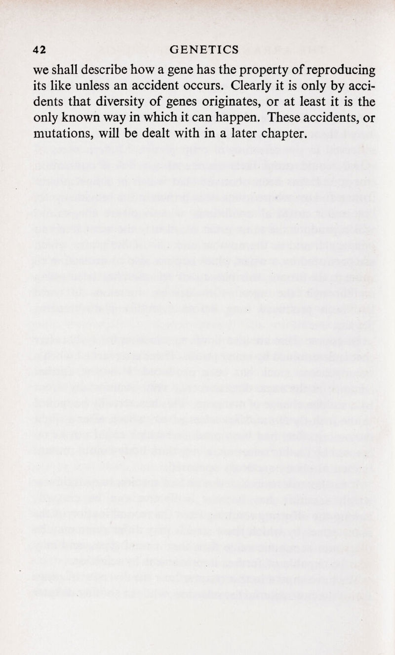 we shall describe how a gene has the property of reproducing its like unless an accident occurs. Clearly it is only by acci dents that diversity of genes originates, or at least it is the only known way in which it can happen. These accidents, or mutations, will be dealt with in a later chapter.