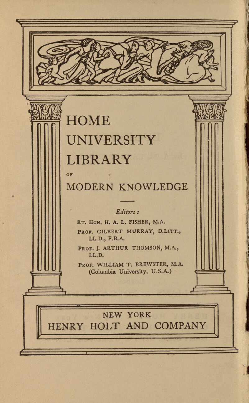 ï UNIVERSITY LIBRARY of MODERN KNOWLEDGE Editors : rt. h on . h. a. l. fisher, m.a. P rof, gilbert murray, d.litt., ll.d., f.b.a. prof. j. arthur thomson, m.a., ll.d. P rof . WILLIAM T. BREWSTER, M.A. (Columbia University, U.S.A.) NEW YORK HENRY HOLT AND COMPANY