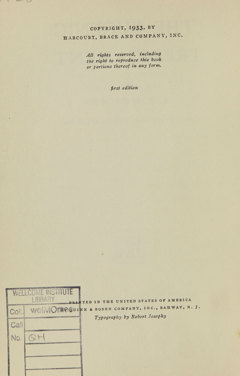 COPYRIGHT, I933, BY HARCOURT, BRACE AND COMPANY, INC. All rights reserved, including the right to reproduce this book or portions thereof in any form. first edition WELLCf \í INStiTUTE LIBRARY ..... ö 0 Ca!'! 1 No. QYi j TED IN THE UNITED STATES OF AMERICA Typography by Robert Josephy