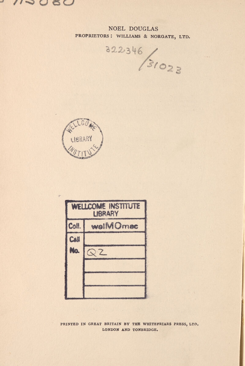 ^ / / •>? u о С-/ NOEL DOUGLAS PROPRIETORS : WILLIAMS & NORGATE, LTD. ивяш J %aiX PRINTED IN GREAT BRITAIN ВУ THE WHITEFRIARS PRESS, LTD. LONDON AND TONBRIDGE.