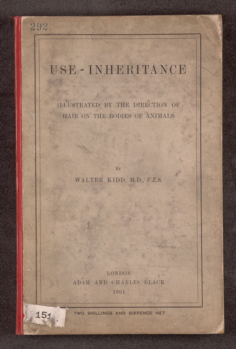 ШВЕ -INHEBITANCE '^'ж; #1 t i- ' ILLUSTRATED BY THE DIRECTION OF ' HAIE OX THE BODIES OF ANIMALS m^.r fi - - ^1 1 л ч f с < ^ i ''îK 4 tv ' ■o~ ..' tí 2 'T'>' 4. -л. iMt ) n^, i /к BY AYALTER KIDD, M.D, F.Z.S. '* Ч A'^l-' , -'fJ'i-Çr  Ц~ ~ ' ' ''ííí*^w>rnÍ-''V^ 'TSííí'^í'fl-'?'' * , А ^ \ ь • Ав_ч îâ..'' ' v%«> ' «Г'Л. ' >Г! \'^' ^;'У\ . Л Ш . . }b v,t ; ^4. =f\ ^v i с ч^% ' * - ш «1 ' í- 'Щ ^ K '*< te - '' 4 '' 'íf fi /  ■■ ' - ч«» i , ^'■; i ->л.7ч, 1 ,J 'íls'^ LONDON ■ -/ I :¿,/ ■,■--■ --■ ■ • • ■ -•  - • ^ -^ ■ '-. •••j>'''-.^:,..j;.'-*í- AÍ)AM AND CHARLES BLACK '  1901 ' •' Ш /■-i '' j л ,у>ц)ь - TWO SHILLINGS AND SIXPENCE NET