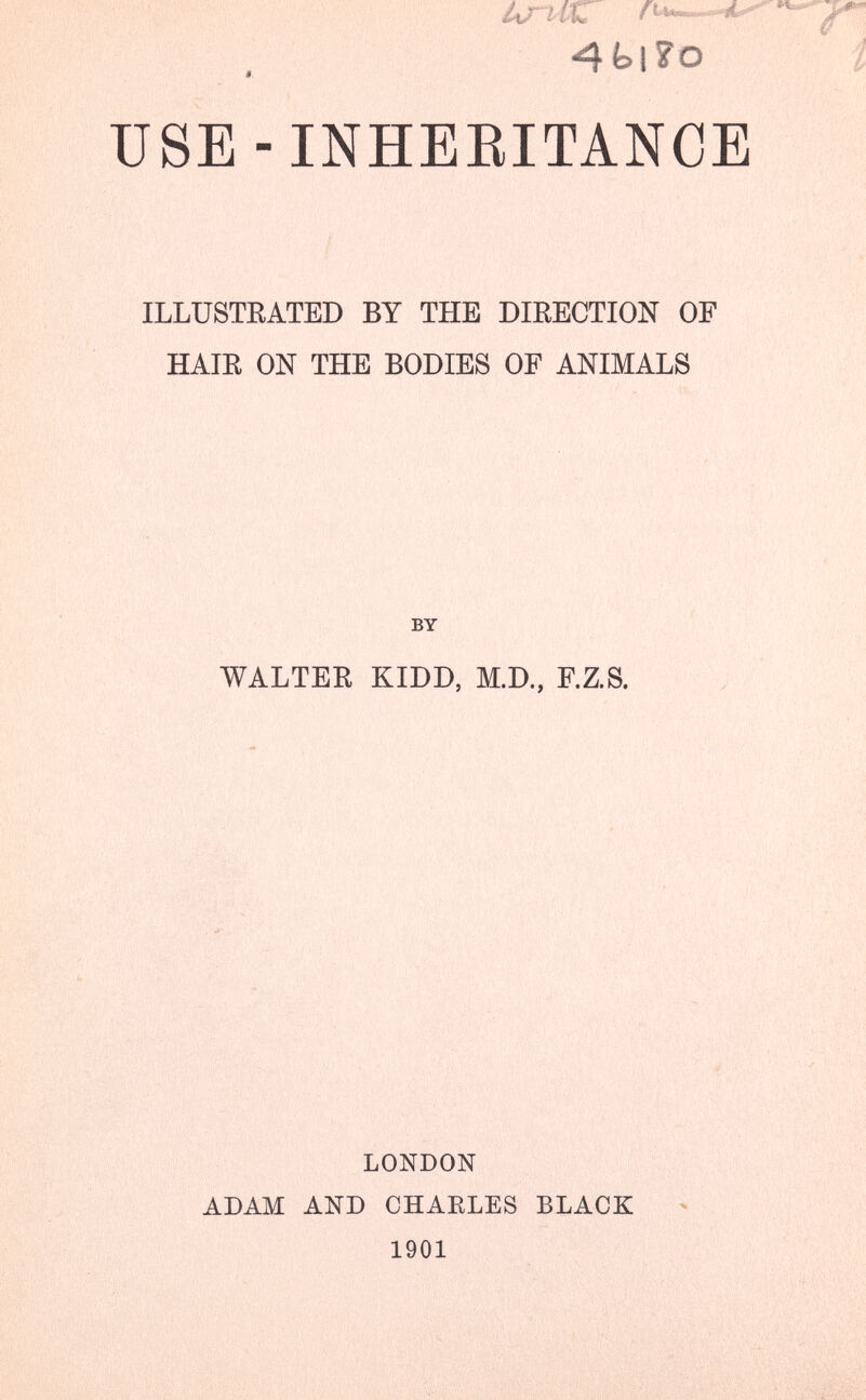 4fc>i?o USE-INHEEITANCE ILLUSTEÁTED BY THE DIRECTION OF НАШ ON THE BODIES OF ANIMALS BY WALTER KIDD, M.D., F.Z.S. LONDON ADAM AND CHARLES BLACK 1901